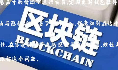 关于IM钱包（即非托管钱包）及其被执法机关查到的可能性，涉及多个方面的问题，如隐私、法律法规及技术实现。以下将详细探讨这些因素。

IM钱包的定义和工作原理
IM钱包是一个数字货币钱包，通常以软件的形式存在，允许用户在其设备上管理各种加密货币。与托管钱包不同，IM钱包的私钥由用户自己掌握，自主管理自己的资产，这为用户提供了一定程度的隐私保护。

隐私与法律法规的关系
加密货币提供了相对较高的隐私性，但这并不意味着完全匿名。许多国家对加密货币的使用和交易都有相关法律法规，要求进行身份验证和反洗钱审查。无论是在开展交易时，还是在存取资金时，用户的身份信息可能会被记录。

警察查找IM钱包的可能性
执法机构通常会利用多种工具和技术来追踪数字货币的流动。虽然IM钱包的去中心化特性使得直接从钱包中获取信息变得困难，但若用户在进行交易时涉及到中央交易所（CEX）或其他需要身份验证的平台，那么相关数据可能会被执法机构获取。

实际案例分析
在过去的几年里，有多个相关案例显示，美国、欧洲及其他地区的执法机构通过追踪区块链上的交易记录，成功查获了涉及洗钱、诈骗或其他非法活动的加密货币。这些案例向我们展示了虽然IM钱包提供一定的隐私保护，但最终的风险是存在的。

保护自身安全的措施
为了避免不必要的麻烦，用户在使用IM钱包时，可以采取一些措施保护自己。例如，使用VPN来隐藏IP地址、在不涉及敏感头寸的情况下进行交易，定期更新钱包软件以确保安全性等。

个人体验与感悟
回想起我刚接触加密货币的时候，曾经也对匿名性产生过美好的憧憬。我认为数字货币的最大魅力就在于它带来的自由与隐私。但随着了解的深入，我意识到在这个信息透明的时代里，任何行为都有可能被追踪。虽然我们向往自由，但也要意识到，责任与法律是我们必须面对的现实。

总结
IM钱包的隐私与安全问题是一个复杂的领域。虽然提供了一定程度的匿名性，但这并不意味着可以完全无视法律与责任。在享受科技带来的便利与自由同时，理性与谨慎是每位用户都必须始终保持的态度。 

这些内容为你提供了有关IM钱包是否会被警察查到的详细分析，并加入了个人的经历和感悟，希望能帮助你更深入地理解这个问题。