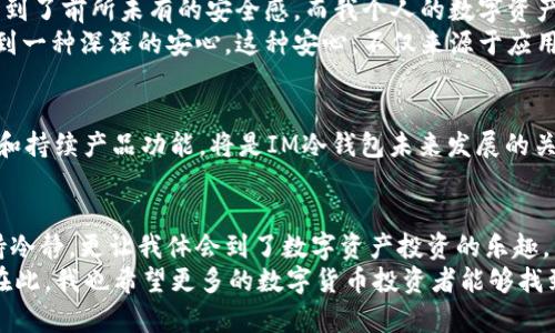 élbiaoIM冷钱包：安全与便捷并存的数字资产管理工具/élbiao  
数字资产, 冷钱包, 安全性/guanjianci  

引言：数字资产的变化世界  
在这个数字化快速发展的时代，数字资产的管理变得尤为重要。我常常回想起自己初次接触比特币的情景，那时我对这个新兴的概念既感到兴奋又有些困惑。随着时间的推移，数字货币如雨后春笋般涌现，如何安全、便捷地管理这些资产，成为了我们每一个投资者必须面对的问题。  
IM冷钱包作为一个新兴的数字资产管理工具，以其优越的安全性和用户友好界面，逐渐赢得了市场的认可。在这篇文章中，我将详细探讨这个应用的优势，以及它在数字资产管理中的重要性和实用性。  

什么是IM冷钱包？  
IM冷钱包，顾名思义，是一种将数字货币存储在离线状态的安全钱包。与热钱包相比，冷钱包能有效防止外界攻击，是数字资产存储安全的理想选择。IM冷钱包具备用户友好的界面，让即使是对技术不够熟悉的用户也能够轻松上手，使得数字资产存储变得简单与安全。  

IM冷钱包的主要功能  
IM冷钱包不仅限于存储功能，它还提供了一系列实用功能，使用户的数字资产管理更加高效：  
ul  
    listrong资产管理：/strongIM冷钱包支持多种数字货币的存储和管理，包括比特币、以太坊和其他主流的数字资产。这种多币种支持使得用户能够在一个平台上管理不同的资产，减少了使用不同钱包带来的复杂性。/li  
    listrong私钥控制：/strong用户的私钥由自己掌控，任何第三方无法接触。这种设计让用户在数字资产安全上多了一重保障，确保了财产的安全。/li  
    listrong交易记录：/strongIM冷钱包详细记录用户的交易历史，方便用户进行查看和管理。通过这些记录，用户能够及时了解自己的投资状况，做出合理的决策。/li  
/ul  

为什么选择IM冷钱包？  
选择IM冷钱包的理由从安全性和使用便利性两方面来分析，这也是我在使用过程中深切体会到的。记得我第一次使用冷钱包时，心里依然有些忐忑，害怕输错了私钥或者操作不当导致资产丢失。然而，IM冷钱包的设计非常友好，让我能够一步一步完成我的操作，尤其是对于新手来说，它的引导非常人性化。  
值得一提的是，IM冷钱包在安全性上的表现也是我尤其看重的。随着网络攻击愈发频繁，冷钱包的离线存储方式为用户提供了更高的防护。在这个数字货币频繁波动的时代，保护好自己的资产显得尤为重要。  

IM冷钱包的安全性分析  
谈到安全性，IM冷钱包采取了多种技术手段来保证用户资产的安全。首先，它通过复杂的加密算法确保私钥不被泄漏。其次，IM冷钱包在数据传输中也采用了高强度的加密协议，确保交易的安全性。  
我曾经听说过一个朋友在使用热钱包时，因为网络钓鱼而损失了大量的投资，心有余悸之下，我对冷钱包的选择加倍谨慎。IM冷钱包让我觉得踏实，尤其是在市场动荡时更显其价值。  

如何使用IM冷钱包进行数字资产管理  
使用IM冷钱包进行数字资产管理并不复杂。首先，用户需要在官方网站或应用商店下载并安装IM冷钱包应用。安装完成后，可以通过简单的注册步骤创建一个新账户。在整个过程中，IM冷钱包提供详细的引导，大大降低了用户的门槛。  
一旦注册完成，用户需要生成一组安全的私钥，并确保将其安全保存。这一步是确保资产安全的关键，我在这方面也经历过一些波折。记得那次我不小心将我的私钥存储在不安全的地方，差点造成了损失，从那以后我更加注重私钥的保管。  
之后，用户即可将自己的数字货币转入IM冷钱包，管理自己的资产。在资产管理界面，用户可以轻松查看自己的投资状况，及时做出调整。每次使用IM冷钱包时，我都能感受到那种掌控感，仿佛我对自己的财产有了更多的掌控。它让我想起了童年时那种收集玩具的快乐。  

个人经验分享：IM冷钱包在我的投资之路中的作用  
在我开始投资数字资产时，市场仍处于起步阶段，很多应用和工具都不够成熟。随着技术的进步，IM冷钱包的出现让我在投资数字货币的过程中，感到了前所未有的安全感。而我个人的数字资产管理经历，也是因为IM冷钱包的陪伴而变得更加顺利。  
记得有一段时间市场剧烈波动，我为了保护我的资产，决定把我的一些数字货币转入冷钱包。当我看到这些资产安全地存放在IM冷钱包中时，我感到一种深深的安心。这种安心，不仅来源于应用本身，更是我对数字资产管理的信任与理解。数字资产的管理不仅需要工具的支持，更需要用户的智慧。在这一过程中，我不断学习，也逐渐成熟。  

IM冷钱包的未来展望  
随着数字经济的不断发展，IM冷钱包作为数字资产安全管理工具的重要性将愈发凸显。它如何在众多冷钱包中脱颖而出呢？我认为，关注用户体验和持续产品功能，将是IM冷钱包未来发展的关键。在未来，我期待IM冷钱包能够推出更多创新功能，满足用户日益增长的需求，助力更多人安全便利地管理数字资产。  

总结：安全与便捷的选择  
总的来说，IM冷钱包以其卓越的安全性和便捷的使用体验，成为了我个人数字资产管理中不可或缺的重要工具。它不仅让我能在复杂的市场中保持冷静，更让我体会到了数字资产投资的乐趣。  
未来，数字资产的世界将会更加广阔，而在这个旅程中，IM冷钱包将陪伴我一路前行。无论市场如何变化，安全的资产管理将始终是我最大的追求。在此，我也希望更多的数字货币投资者能够找到适合自己的工具，开启安全、便捷的数字资产之旅。  

