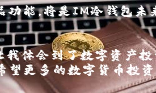 élbiaoIM冷钱包：安全与便捷并存的数字资产管理工具/élbiao  
数字资产, 冷钱包, 安全性/guanjianci  

引言：数字资产的变化世界  
在这个数字化快速发展的时代，数字资产的管理变得尤为重要。我常常回想起自己初次接触比特币的情景，那时我对这个新兴的概念既感到兴奋又有些困惑。随着时间的推移，数字货币如雨后春笋般涌现，如何安全、便捷地管理这些资产，成为了我们每一个投资者必须面对的问题。  
IM冷钱包作为一个新兴的数字资产管理工具，以其优越的安全性和用户友好界面，逐渐赢得了市场的认可。在这篇文章中，我将详细探讨这个应用的优势，以及它在数字资产管理中的重要性和实用性。  

什么是IM冷钱包？  
IM冷钱包，顾名思义，是一种将数字货币存储在离线状态的安全钱包。与热钱包相比，冷钱包能有效防止外界攻击，是数字资产存储安全的理想选择。IM冷钱包具备用户友好的界面，让即使是对技术不够熟悉的用户也能够轻松上手，使得数字资产存储变得简单与安全。  

IM冷钱包的主要功能  
IM冷钱包不仅限于存储功能，它还提供了一系列实用功能，使用户的数字资产管理更加高效：  
ul  
    listrong资产管理：/strongIM冷钱包支持多种数字货币的存储和管理，包括比特币、以太坊和其他主流的数字资产。这种多币种支持使得用户能够在一个平台上管理不同的资产，减少了使用不同钱包带来的复杂性。/li  
    listrong私钥控制：/strong用户的私钥由自己掌控，任何第三方无法接触。这种设计让用户在数字资产安全上多了一重保障，确保了财产的安全。/li  
    listrong交易记录：/strongIM冷钱包详细记录用户的交易历史，方便用户进行查看和管理。通过这些记录，用户能够及时了解自己的投资状况，做出合理的决策。/li  
/ul  

为什么选择IM冷钱包？  
选择IM冷钱包的理由从安全性和使用便利性两方面来分析，这也是我在使用过程中深切体会到的。记得我第一次使用冷钱包时，心里依然有些忐忑，害怕输错了私钥或者操作不当导致资产丢失。然而，IM冷钱包的设计非常友好，让我能够一步一步完成我的操作，尤其是对于新手来说，它的引导非常人性化。  
值得一提的是，IM冷钱包在安全性上的表现也是我尤其看重的。随着网络攻击愈发频繁，冷钱包的离线存储方式为用户提供了更高的防护。在这个数字货币频繁波动的时代，保护好自己的资产显得尤为重要。  

IM冷钱包的安全性分析  
谈到安全性，IM冷钱包采取了多种技术手段来保证用户资产的安全。首先，它通过复杂的加密算法确保私钥不被泄漏。其次，IM冷钱包在数据传输中也采用了高强度的加密协议，确保交易的安全性。  
我曾经听说过一个朋友在使用热钱包时，因为网络钓鱼而损失了大量的投资，心有余悸之下，我对冷钱包的选择加倍谨慎。IM冷钱包让我觉得踏实，尤其是在市场动荡时更显其价值。  

如何使用IM冷钱包进行数字资产管理  
使用IM冷钱包进行数字资产管理并不复杂。首先，用户需要在官方网站或应用商店下载并安装IM冷钱包应用。安装完成后，可以通过简单的注册步骤创建一个新账户。在整个过程中，IM冷钱包提供详细的引导，大大降低了用户的门槛。  
一旦注册完成，用户需要生成一组安全的私钥，并确保将其安全保存。这一步是确保资产安全的关键，我在这方面也经历过一些波折。记得那次我不小心将我的私钥存储在不安全的地方，差点造成了损失，从那以后我更加注重私钥的保管。  
之后，用户即可将自己的数字货币转入IM冷钱包，管理自己的资产。在资产管理界面，用户可以轻松查看自己的投资状况，及时做出调整。每次使用IM冷钱包时，我都能感受到那种掌控感，仿佛我对自己的财产有了更多的掌控。它让我想起了童年时那种收集玩具的快乐。  

个人经验分享：IM冷钱包在我的投资之路中的作用  
在我开始投资数字资产时，市场仍处于起步阶段，很多应用和工具都不够成熟。随着技术的进步，IM冷钱包的出现让我在投资数字货币的过程中，感到了前所未有的安全感。而我个人的数字资产管理经历，也是因为IM冷钱包的陪伴而变得更加顺利。  
记得有一段时间市场剧烈波动，我为了保护我的资产，决定把我的一些数字货币转入冷钱包。当我看到这些资产安全地存放在IM冷钱包中时，我感到一种深深的安心。这种安心，不仅来源于应用本身，更是我对数字资产管理的信任与理解。数字资产的管理不仅需要工具的支持，更需要用户的智慧。在这一过程中，我不断学习，也逐渐成熟。  

IM冷钱包的未来展望  
随着数字经济的不断发展，IM冷钱包作为数字资产安全管理工具的重要性将愈发凸显。它如何在众多冷钱包中脱颖而出呢？我认为，关注用户体验和持续产品功能，将是IM冷钱包未来发展的关键。在未来，我期待IM冷钱包能够推出更多创新功能，满足用户日益增长的需求，助力更多人安全便利地管理数字资产。  

总结：安全与便捷的选择  
总的来说，IM冷钱包以其卓越的安全性和便捷的使用体验，成为了我个人数字资产管理中不可或缺的重要工具。它不仅让我能在复杂的市场中保持冷静，更让我体会到了数字资产投资的乐趣。  
未来，数字资产的世界将会更加广阔，而在这个旅程中，IM冷钱包将陪伴我一路前行。无论市场如何变化，安全的资产管理将始终是我最大的追求。在此，我也希望更多的数字货币投资者能够找到适合自己的工具，开启安全、便捷的数字资产之旅。  
