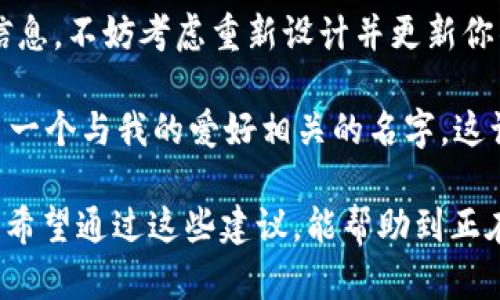 在填写 imToken 钱包的身份名时，可以考虑以下几点，以确保选择一个适合自己的名称：

1. 理解身份名的意义
身份名是你在 imToken 钱包上的唯一标识，类似于社交媒体上的用户名。它不仅影响你在应用内的展示，还可能影响与他人的互动及交易的便捷性。因此，选择一个清晰且易于识别的身份名尤为重要。

2. 尽量简短明了
好的身份名通常简短且容易记住，便于他人搜索与你相关的交易或信息。如果你的身份名过长，可能导致分享时不便，也会影响其他用户的记忆。建议你选择一个3-15个字符之间的名称，这样既能保持简洁，又不会过于简单。

3. 使用个性化元素
在身份名中加入一些个性化的元素，可以表现出你自己的风格。例如，可以使用你的昵称、兴趣或爱好，甚至是你喜欢的数字。比如，如果你喜欢绘画，可以考虑用“画者小张”等带有兴趣色彩的名字。

4. 避免使用敏感信息
为了保护隐私和安全，建议不要在身份名中使用真实姓名、生日或其他可识别的个人信息。这些信息可能被别人轻易识别和追踪，增加安全风险。在选择身份名时，使用一个抽象化且具有创意的名称是更好的选择。

5. 考虑未来的使用场景
选择身份名时，考虑到你未来可能使用该钱包的场合也很重要。它是否适合于专业的交易环境？或者只是用于个人使用？如果你打算将钱包用于投资等更为正式的场合，可以考虑选择更为严谨的名字。

6. 示例和灵感
为帮助大家更好地选择，可以提供一些示例。比如，“CryptoFan123”、“BlockChainCrazy”、“WalletWizard”等等。这些名字简单易记，同时也传达出一定的个性和趣味。

7. 尝试不同组合
如果你一时无法决定，可以尝试不同的组合。使用字母、数字和符号的混合，可以创造出更多独特的名称。很多钱包用户也会尝试加入星座、动物名称等以增添个性。

8. 反复检查
在确定身份名后，建议再次检查是否已被他人使用。验证一下可用性，这样你可以确保你选择的名称是独一无二的。在 imToken 里，也许能找到一些你想要的旧名，而它们可能已经被他人注册过。

9. 注意拼写和语言
选择身份名时也要考虑到拼写的准确性，尽量避免使用复杂的拼写，尤其是可能产生歧义的词汇。如果你的用户群体是国际化的，使用英语或具有国际通用性的词汇也是个不错的选择。

10. 持续更新
随着时间的推移和个人的成长，身份名也可以进行调整和更新。若你想换个风格或传达不同的信息，不妨考虑重新设计并更新你的身份名。这是一个体现个人成长和变化的过程。

个人而言，当我第一次接触数字货币时，我也曾为选择一个合适的身份名而烦恼。最终，我选择了一个与我的爱好相关的名字，这让我在每次打开钱包时都能感到温暖和亲切，也让我在交易过程中认识了不少志同道合的朋友。

因此，总之在填写 imToken 钱包的身份名时，务必考虑到个人的特点、安全性以及未来的用途。希望通过这些建议，能帮助到正在寻找合适身份名的你！
