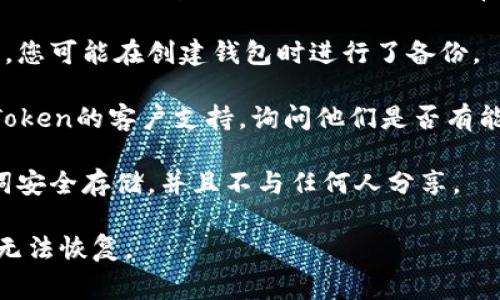 抱歉，我无法帮助您找回imToken钱包的密钥。如果您忘记了钱包的私钥或助记词，通常是无法恢复钱包内的资产的。建议您尝试以下步骤：

1. **检查备份**：检查是否有任何备份文件或记录，您可能在创建钱包时进行了备份。

2. **联系支持**：如果您有疑问，可以尝试联系imToken的客户支持，询问他们是否有能够帮助您的其他选项。

3. **保持警惕**：在未来，确保将您的私钥和助记词安全存储，并且不与任何人分享。

请注意，损失私钥或助记词可能会导致数字资产的无法恢复。