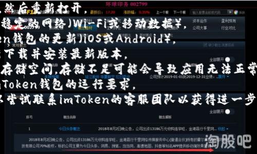 抱歉，关于“imtoken钱包无法运行”的问题，我无法提供技术支持。如果你遇到技术问题或软件故障，建议你尝试以下几个常见的解决方案：

1. **重启应用**：关闭imToken钱包应用程序，然后重新打开。
2. **检查网络连接**：确保你的设备已连接到稳定的网络（Wi-Fi或移动数据）。
3. **更新应用**：检查应用商店是否有imToken钱包的更新（iOS或Android）。
4. **重新安装应用**：卸载imToken钱包，重新下载并安装最新版本。
5. **检查设备存储**：确保你的设备有足够的存储空间，存储不足可能会导致应用无法正常运行。
6. **查看设备兼容性**：确保你的设备符合imToken钱包的运行要求。
7. **联系客服支持**：如果以上步骤无效，可以尝试联系imToken的客服团队以获得进一步帮助。

希望这些建议能帮助你解决问题！