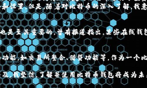 比特币钱包是什么？揭秘数字货币的存储与管理

比特币钱包, 数字货币, 存储与管理/guanjianci

什么是比特币钱包？
比特币钱包是一个软件程序或应用程序，用于存储和管理比特币和其他加密货币。简单地说，它就像你现实生活中的钱包，只不过它是虚拟的。比特币钱包允许用户接收、存储和发送比特币，而这些交易则通过区块链技术实现，确保了交易的透明度和安全性。

比特币钱包的类型
比特币钱包主要可以分为几种类型，分别是：软件钱包、硬件钱包、纸钱包和在线钱包。

ul
    listrong软件钱包：/strong安装在计算机或智能手机上的应用程序。它包括桌面钱包和移动钱包，方便用户随时随地进行交易。/li
    listrong硬件钱包：/strong一种专门的设备，用于离线存储比特币。它们通常被认为是安全性最高的选择，因为它们不常与互联网连接。/li
    listrong纸钱包：/strong将比特币私钥和公钥打印在纸上，尽管这种方式安全性高，但如果纸张丢失或者损坏，会导致丢失所有资产。/li
    listrong在线钱包：/strong通过网络服务提供商托管的钱包，虽然操作方便，但其安全性相对较低，因为用户的私钥存储在第三方服务器上。/li
/ul

比特币钱包的工作原理
比特币钱包的核心在于私钥和公钥的生成与管理。每一个比特币钱包都有一个与之关联的公钥（用于接收比特币）和私钥（用于发送比特币）。私钥是极其重要的，如果失去或泄露，用户将无法控制其比特币资产。钱包通过对这些密钥的管理，确保用户能够顺利进行交易。

比特币钱包的实用价值
选择合适的比特币钱包可为用户提供多种实用价值。
ul
    listrong安全性：/strong不同类型的钱包在安全性上有所不同。使用硬件钱包可以大幅降低被黑客攻击的风险。/li
    listrong便捷性：/strong软件钱包和在线钱包提供了快速的交易体验，让用户能够在需要时快速完成交易。/li
    listrong长期存储：/strong如果你打算长期持有比特币，硬件钱包或纸钱包是更优选择。/li
/ul

我的比特币钱包体验
回想我最初接触比特币的时候，我对它的理解也十分有限。那时我也正如许多人一样，听说过比特币，但从未深入了解。就在一次偶然的机会，我得知朋友用比特币进行了投资，利润相当可观，这让我对比特币产生了浓厚的兴趣。
我开始学习有关比特币交易的知识，也尝试着下载了一个软件钱包。起初的操作非常简单，只需要几个简单的步骤便能完成注册和设置。但是，随着对比特币的深入了解，我意识到选择一个安全的钱包是至关重要的。后来，我决定投资购买一个硬件钱包，以便更好地管理我的资产，给自己更大的安全感。

比特币钱包的安全性与风险
尽管比特币钱包提供了诸多便利，但我们也不能忽视其潜在的风险。首先，用户需要保持私钥的绝对安全；其次，选择钱包的时机也是至关重要的。曾有报道指出，某些在线钱包因黑客攻击而导致用户资产被盗，给许多人带来了巨大的损失。因此，我在选择比特币钱包时，特别注重其安全性和正规性。

未来的展望
比特币及其他加密货币的未来充满挑战，但它也孕育着无数机会。比特币钱包的功能也在不断创新，如今许多平台还提供额外的功能，如交易所整合、借贷功能等。作为一个比特币投资者，我始终保持开放的态度，期待未来能有更多可靠、创新的比特币钱包出现。

总的来说，比特币钱包不仅仅是一个存储工具，它是我们在数字货币世界中进行交易的重要桥梁。随着区块链技术和比特币的普及，我坚信，了解并使用比特币钱包将成为未来金融生活中不可或缺的一部分。
