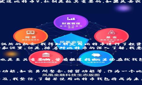 比特币钱包是什么？揭秘数字货币的存储与管理

比特币钱包, 数字货币, 存储与管理/guanjianci

什么是比特币钱包？
比特币钱包是一个软件程序或应用程序，用于存储和管理比特币和其他加密货币。简单地说，它就像你现实生活中的钱包，只不过它是虚拟的。比特币钱包允许用户接收、存储和发送比特币，而这些交易则通过区块链技术实现，确保了交易的透明度和安全性。

比特币钱包的类型
比特币钱包主要可以分为几种类型，分别是：软件钱包、硬件钱包、纸钱包和在线钱包。

ul
    listrong软件钱包：/strong安装在计算机或智能手机上的应用程序。它包括桌面钱包和移动钱包，方便用户随时随地进行交易。/li
    listrong硬件钱包：/strong一种专门的设备，用于离线存储比特币。它们通常被认为是安全性最高的选择，因为它们不常与互联网连接。/li
    listrong纸钱包：/strong将比特币私钥和公钥打印在纸上，尽管这种方式安全性高，但如果纸张丢失或者损坏，会导致丢失所有资产。/li
    listrong在线钱包：/strong通过网络服务提供商托管的钱包，虽然操作方便，但其安全性相对较低，因为用户的私钥存储在第三方服务器上。/li
/ul

比特币钱包的工作原理
比特币钱包的核心在于私钥和公钥的生成与管理。每一个比特币钱包都有一个与之关联的公钥（用于接收比特币）和私钥（用于发送比特币）。私钥是极其重要的，如果失去或泄露，用户将无法控制其比特币资产。钱包通过对这些密钥的管理，确保用户能够顺利进行交易。

比特币钱包的实用价值
选择合适的比特币钱包可为用户提供多种实用价值。
ul
    listrong安全性：/strong不同类型的钱包在安全性上有所不同。使用硬件钱包可以大幅降低被黑客攻击的风险。/li
    listrong便捷性：/strong软件钱包和在线钱包提供了快速的交易体验，让用户能够在需要时快速完成交易。/li
    listrong长期存储：/strong如果你打算长期持有比特币，硬件钱包或纸钱包是更优选择。/li
/ul

我的比特币钱包体验
回想我最初接触比特币的时候，我对它的理解也十分有限。那时我也正如许多人一样，听说过比特币，但从未深入了解。就在一次偶然的机会，我得知朋友用比特币进行了投资，利润相当可观，这让我对比特币产生了浓厚的兴趣。
我开始学习有关比特币交易的知识，也尝试着下载了一个软件钱包。起初的操作非常简单，只需要几个简单的步骤便能完成注册和设置。但是，随着对比特币的深入了解，我意识到选择一个安全的钱包是至关重要的。后来，我决定投资购买一个硬件钱包，以便更好地管理我的资产，给自己更大的安全感。

比特币钱包的安全性与风险
尽管比特币钱包提供了诸多便利，但我们也不能忽视其潜在的风险。首先，用户需要保持私钥的绝对安全；其次，选择钱包的时机也是至关重要的。曾有报道指出，某些在线钱包因黑客攻击而导致用户资产被盗，给许多人带来了巨大的损失。因此，我在选择比特币钱包时，特别注重其安全性和正规性。

未来的展望
比特币及其他加密货币的未来充满挑战，但它也孕育着无数机会。比特币钱包的功能也在不断创新，如今许多平台还提供额外的功能，如交易所整合、借贷功能等。作为一个比特币投资者，我始终保持开放的态度，期待未来能有更多可靠、创新的比特币钱包出现。

总的来说，比特币钱包不仅仅是一个存储工具，它是我们在数字货币世界中进行交易的重要桥梁。随着区块链技术和比特币的普及，我坚信，了解并使用比特币钱包将成为未来金融生活中不可或缺的一部分。
