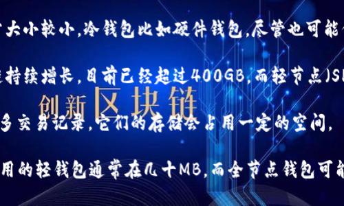 比特币钱包的大小取决于多种因素，包括钱包的类型和所存储的交易记录。以下是一些关于比特币钱包大小的关键点：

1. **热钱包与冷钱包**：热钱包是在线使用的，储存的区块链数据相对较少，因此通常大小较小。冷钱包比如硬件钱包，尽管也可能保存区块链数据，但其主要功能是安全存储私钥，不会直接影响大小。

2. **全节点与轻节点**：全节点需要保存整个比特币区块链，随着时间的推移，区块链持续增长，目前已经超过400GB。而轻节点（SPV钱包）则不需要下载整个区块链，只需要下载区块头，因此体积较小，通常只有几MB。

3. **交易历史与余额**：钱包的大小也可以由其中的交易历史和余额决定。如果有许多交易记录，它们的存储会占用一定的空间。

总之，具体到比特币钱包的大小没有固定数值，因其类型和使用情况而异，普通用户使用的轻钱包通常在几十MB，而全节点钱包可能需要几百GB的存储空间。