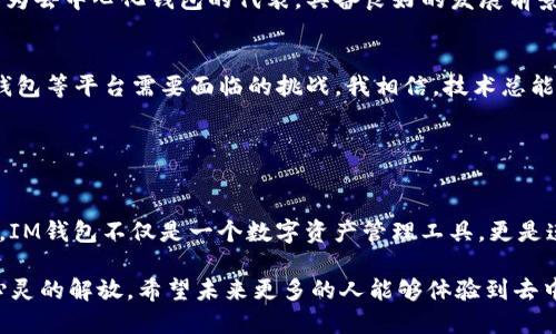 IM钱包是一款去中心化数字资产钱包，支持多种加密货币的存储和管理。作为一个去中心化钱包，IM钱包的设计初衷是为了保障用户的资产安全和隐私，避免中心化平台可能带来的风险。 

### 去中心化钱包的特点

1. 用户掌控私钥
去中心化钱包的核心优势之一是用户对自己的私钥拥有完全的控制权。私钥是访问和管理加密货币的唯一凭证，只有持有私钥的用户才能进行交易。与中心化钱包不同，后者在服务器上为用户管理私钥，这使得用户在资产安全上处于被动位置，易受黑客攻击或平台倒闭等风险的影响。

2. 隐私保护
IM钱包采用去中心化的技术架构，用户的交易信息和资产数据不会被集中存储。这意味着用户的财务隐私得到更好的保护，不会被第三方监控或收集。这种特性对于重视隐私的用户来说尤为重要，尤其是在当今信息泄露频发的时代。

3. 跨平台支持
IM钱包通常支持多种操作系统和设备，无论是手机还是电脑，用户都能方便地管理和交易。这种灵活性让用户能够随时随地掌握自己的资产，恢复钱包的过程也相对简单。这对于我个人而言，曾经在外出旅行时，发现手机上可以轻松管理我的加密资产，感到非常安心。

### IM钱包的使用体验

1. 界面友好
IM钱包的用户界面相对友好，适合不同层次的用户使用。刚接触数字货币的我，最初对复杂的交易操作感到畏惧，但通过IM钱包，我发现创建钱包、发送和接收加密货币的过程清晰明了。这种便捷的体验使得我对数字货币的投资信心倍增。

2. 安全性措施
IM钱包采取了多重安全措施，如双重认证和生物识别技术，这让用户在进行交易时更加放心。记得我在进行一笔较大的交易时，钱包要求我进行指纹验证，这种安全措施给了我极大的心理安慰。

3. 社区支持
IM钱包背后的社区支持也为其增添了不少价值。社区成员经常分享一些使用技巧和投资建议，这使得我能够更好地理解如何我的资产配置。在我个人的经历中，参与这样的社区不仅让我在技术上有所提升，同时也在情感上找到了志同道合的朋友。

### 去中心化钱包的未来展望

去中心化生态的发展
随着区块链技术的不断成熟，去中心化钱包将成为未来数字资产管理的重要工具。人们越来越重视个人隐私与安全，IM钱包作为去中心化钱包的代表，具备良好的发展前景。回想到我小时候对互联网安全的不安，如今能够拥有这样一个安全的资产管理工具，让我感到欣慰。

政策与监管
当然，在去中心化钱包发展的同时，各国的政策与监管也在不断演变。如何在合规的框架内推动去中心化技术的发展，将是IM钱包等平台需要面临的挑战。我相信，技术总能找到与政策相适应的道路，未来会有更多用户享受到去中心化带来的便捷和安全。

### 总结

IM钱包作为去中心化钱包的优势
总的来说，IM钱包不仅在安全性、隐私保护和用户体验上都表现优秀，还适应了去中心化的趋势，展现了强大的潜力。对我而言，IM钱包不仅是一个数字资产管理工具，更是连接我与区块链世界的桥梁。我相信，随着去中心化技术的不断发展，IM钱包将会为更多用户提供安全、便捷的资产管理服务。 

在过去的岁月中，我曾经历过中心化平台的各种不便与不安，现在能够翻开新的一页，拥抱去中心化的未来，对我而言是一种心灵的解放。希望未来更多的人能够体验到去中心化钱包带来的价值与便利，让我们一起走向更安全的数字资产管理之路。