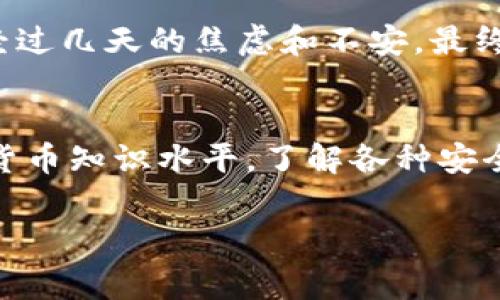 关于“imToken钱包币会退回吗”的问题，首先需要明确的是imToken是一款知名的数字货币钱包应用，主要用于存储和管理各种加密货币。由于数字货币的特性和交易的不可逆性，在处理币种的转账或交易问题时，需要非常小心。

什么是imToken钱包？
imToken钱包是一个多链数字货币钱包，用户可以方便地管理比特币、以太坊、EOS等多种加密资产。它提供安全的私钥管理、去中心化交易所(DEX)接入、区块链浏览器等功能。用户可以通过imToken进行加密资产的存储、转账、交易等操作。

币是否可以退回？
关于“币会退回吗”的问题，答案通常是：不可以。绝大多数区块链上的交易都是不可逆的。一旦用户在imToken上进行了转账操作（例如发送币到另一个地址），该交易将被记录在区块链上，并且一般无法撤回。

为什么交易不可逆？
这是由于区块链的去中心化特性和设计初衷。每个交易在网络中的所有节点上都被验证并记录，确保了交易的透明性和安全性。一旦交易被确认并被写入区块链，就不可能再进行修改或撤回。这一点对于防止欺诈和双重支付至关重要。

如何防止转账出错？
为了防止在使用imToken钱包时出错，用户可以采取以下几点措施：
ul
    listrong确认地址：/strong在转账之前，务必仔细检查接收地址是否正确，尤其是长串的地址，容易出错。/li
    listrong小额测试：/strong如果不确定地址是否正确，可以先发送少量的币进行测试，确认无误后再进行大额转账。/li
    listrong定期备份：/strong定期对钱包进行备份，确保一旦设备丢失或损坏，可以通过备份找回资产。/li
/ul

如果转账出错该怎么办？
如果在imToken钱包中转账时不慎寄错了地址，通常会很难找回。这是因为区块链的特点使得交易一旦完成就无法撤回。不过，这里有几点建议可以尝试：
ul
    listrong联系接收方：/strong如果你知道接收方，希望他们能把币退回。/li
    listrong寻求专业帮助：/strong有些区块链公司或专业服务机构提供帮助恢复错误交易的服务，可以考虑联系他们，但成功的概率并不高。/li
/ul

个人经验与反思
在我的记忆中，第一次接触数字货币时，我也是犯了类似的错误。那时候由于对区块链的理解不够，曾经把币转到了一个错误的地址。经过几天的焦虑和不安，最终还是没有收到币的退回。从那以后，我就更加谨慎了，频繁使用小额交易且始终保持备份，让我意识到在数字货币的世界里，安全第一！

总结
总的来说，imToken钱包的转账一旦完成就很难退回。因此，用户在操作时一定要格外小心，确保每一步都无误。同时，提升自己的数字货币知识水平，了解各种安全措施，才能更好地保护自己的资产。在这个快速发展的数字金融世界中，谨慎和灵活应对将是保障资产安全的最佳策略。

imToken钱包转账的安全性与不可逆性解析