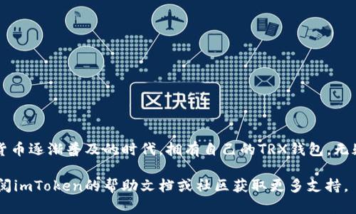 在imToken里创建TRX钱包是一个简单的过程，以下是详细的步骤和相关信息。

### 第一步：下载并安装 imToken 应用

1. **访问官网或应用商店**：首先，在你的手机上访问imToken官方网站或者对应的应用商店（如Apple App Store或Google Play）。
   
2. **下载应用**：根据你的手机系统选择对应的版本下载imToken应用。

3. **安装**：根据系统提示进行安装。

### 第二步：注册imToken账户

1. **打开应用**：安装完成后，打开imToken应用。

2. **选择“创建钱包”选项**：在欢迎界面，选择“创建钱包”选项。

3. **设置密码**：创建一个安全的密码，密码应至少包含6位字符，建议使用大小写字母、数字和特殊符号的组合。

4. **备份助记词**：系统会生成一组助记词，确保将它们安全备份。助记词是恢复钱包的重要信息，丢失可能导致资产无法找回。

5. **确认备份**：根据提示输入助记词的某些词语，以确认备份的正确性。

### 第三步：创建 TRX 钱包

1. **进入钱包主页**：创建完成后，将进入imToken的主界面。

2. **添加TRX钱包**：
   - 在主界面，点击右上角的“ ”号或“添加”按钮。
   - 从出现的选项中，找到并选择“TRON(TRX)”。
   
3. **确认创建**：按照提示确认添加TRX钱包。

### 第四步：管理和使用 TRX 钱包

1. **查看余额**：创建成功后，可以在TRX钱包页面查看你的余额及交易记录。

2. **接收TRX**：
   - 点击“接收”按钮，系统将显示你的TRX地址和二维码。
   - 分享地址或二维码给其他用户，以便接收TRX。

3. **发送TRX**：
   - 点击“发送”按钮，输入接收方的地址和发送的数量。
   - 确认信息无误后，输入密码完成交易。

### 总结

创建TRX钱包的过程非常简单，imToken使得管理和使用数字资产变得更加方便。在这个数字货币逐渐普及的时代，拥有自己的TRX钱包，无疑会带来更多的投资机会和使用便利。确保定期备份助记词和更新密码，以保护你的资产安全。

希望以上步骤能够帮助你顺利创建TRX钱包，如果你在这一过程中遇到任何问题，可以随时查阅imToken的帮助文档或社区获取更多支持。