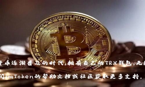 在imToken里创建TRX钱包是一个简单的过程，以下是详细的步骤和相关信息。

### 第一步：下载并安装 imToken 应用

1. **访问官网或应用商店**：首先，在你的手机上访问imToken官方网站或者对应的应用商店（如Apple App Store或Google Play）。
   
2. **下载应用**：根据你的手机系统选择对应的版本下载imToken应用。

3. **安装**：根据系统提示进行安装。

### 第二步：注册imToken账户

1. **打开应用**：安装完成后，打开imToken应用。

2. **选择“创建钱包”选项**：在欢迎界面，选择“创建钱包”选项。

3. **设置密码**：创建一个安全的密码，密码应至少包含6位字符，建议使用大小写字母、数字和特殊符号的组合。

4. **备份助记词**：系统会生成一组助记词，确保将它们安全备份。助记词是恢复钱包的重要信息，丢失可能导致资产无法找回。

5. **确认备份**：根据提示输入助记词的某些词语，以确认备份的正确性。

### 第三步：创建 TRX 钱包

1. **进入钱包主页**：创建完成后，将进入imToken的主界面。

2. **添加TRX钱包**：
   - 在主界面，点击右上角的“ ”号或“添加”按钮。
   - 从出现的选项中，找到并选择“TRON(TRX)”。
   
3. **确认创建**：按照提示确认添加TRX钱包。

### 第四步：管理和使用 TRX 钱包

1. **查看余额**：创建成功后，可以在TRX钱包页面查看你的余额及交易记录。

2. **接收TRX**：
   - 点击“接收”按钮，系统将显示你的TRX地址和二维码。
   - 分享地址或二维码给其他用户，以便接收TRX。

3. **发送TRX**：
   - 点击“发送”按钮，输入接收方的地址和发送的数量。
   - 确认信息无误后，输入密码完成交易。

### 总结

创建TRX钱包的过程非常简单，imToken使得管理和使用数字资产变得更加方便。在这个数字货币逐渐普及的时代，拥有自己的TRX钱包，无疑会带来更多的投资机会和使用便利。确保定期备份助记词和更新密码，以保护你的资产安全。

希望以上步骤能够帮助你顺利创建TRX钱包，如果你在这一过程中遇到任何问题，可以随时查阅imToken的帮助文档或社区获取更多支持。