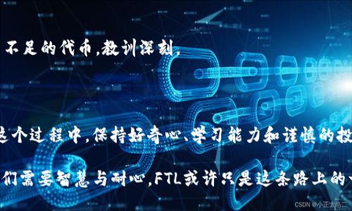 ### FTL是什么？

在imtoken钱包中，FTL（FetLife Token）是一种加密货币或代币，常与特定平台或项目相关联。它的价值和用途通常取决于其背后的项目或生态系统。FTL代币的设计通常是为了激励用户参与某些活动，例如在去中心化平台上进行交易、投票或支付费用。因此，了解FTL代币的来龙去脉，对于任何想要投资或使用它的用户都是非常重要的。

### FTL的背景与作用

让我们从FTL的核心功能和背景说起。FTL可能与某个特定的区块链项目或平台密切相关，许多代币在特定的应用和服务中扮演着重要角色。例如，FTL可能用于支付交易费用、奖励用户、参与治理等。

如果回溯到我最初接触区块链的那段时间，我也是充满疑惑和好奇。那时我对各类代币仅有一点皮毛的理解，甚至在选择投资项目时也常常忙于研究某个项目的白皮书，深怕错过任何重要信息。在每个项目中，代币的实用性时常是我关注的重点。

### 如何在imtoken中使用FTL？

首先，你需要在imtoken钱包中添加FTL代币。打开imtoken钱包，进入“资产”页面，通常在页面底部会有一个“添加代币”的选项。点击后，搜索FTL，找到之后就可以添加到你的资产列表中。

一旦你成功添加FTL，你就可以进行交易或其他操作。在这块，我的经验是，开始时可以小额试水，以确保你对FTL的使用方式完全理解。我记得在我首次交易某个代币时，因为缺乏经验而遭遇了一些小失误，那时的我真是恨不得能重来一次。为了避免这些遗憾，现在我总是建议朋友们在交易初期先进行些小额操作，慢慢适应。

### FTL的优势与风险

正如大多数加密货币一样，持有和交易FTL也有其独特的优势和风险。首先，FTL可能带来的优势包括其潜在的增值空间和参与某个前进中的项目的机会。其次，FTL可能拥有较强的社区支持，能够让持有者参与治理或获得其他福利。

然而，不可忽视的是风险。加密市场的波动性极大，有时一夜之间价值就会剧烈波动。我的一个朋友曾在某个热门代币上投入了大量资金，结果因为市场的急剧下滑而损失惨重。他的这个经历让我明白了，投资有风险，需谨慎行事。

### FTL与市场趋势

FTL的表现通常与市场的整体趋势息息相关。随着越来越多的人关注区块链和加密货币领域，FTL作为一种代币，也开始受到投资者的青睐。我们不得不承认，市场情绪对FTL的价格、流动性以及接受度都有非常大的影响。

在我观察的过程中，有时候某个项目因为某个小的新闻事件而受到追捧，FTL的价格就会跟随波动。我记得有一次，一个项目因为与某知名企业达成了合作协议，FTL的价格在短短数小时内上涨了50%。在这股热潮中，我感慨于市场的无常，也更加意识到深入研究的必要性。

### 投资FTL要考虑的因素

选择投资FTL之前，建议考虑以下几个因素：

#### 项目的透明度与团队

了解FTL背后的团队和项目进展是非常重要的。一个有声望的团队、良好的背景与透明的运营方式能够为投资者提供信心。记得我曾关注过一个项目，其团队在社交媒体上保持了高频的互动，这增强了社区的参与感。

#### 市场流动性

流动性是决定你能否顺利交易的重要因素。当你持有FTL时，确保有足够的交易所支持该代币。如果你无法在必要时交易，可能会对你的投资造成困扰。

#### 竞争对手分析

FTL可能面临许多竞争对手，了解这些竞争项目的优劣势，对于判断FTL的未来是有帮助的。在早期，我曾忽略了这一点，结果让我投资了一些竞争力不足的代币，教训深刻。

### 总结

FTL在imtoken钱包中是一个具有潜在价值的加密资产。无论是为了交易、投资还是参与某个项目，理解FTL的特点与市场走势都是极为重要的。在这个过程中，保持好奇心、学习能力和谨慎的投资心态，可以帮助我们在这个快速发展的领域里不断前行。

在这个充满变数的世界里，允许我回想起小时候我曾梦想拥有无尽的财富与成功，而如今我明白，真正的财富是学习与成长。实现目标的道路上，我们需要智慧与耐心，FTL或许只是这条路上的一块脚石，但却是我们前行不可或缺的一部分。