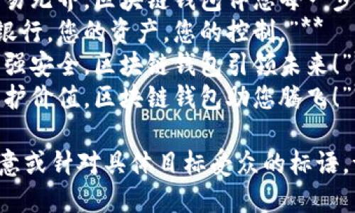 以下是一些区块链钱包的标语示例，你可以根据需要选择或进行调整：

1. **“掌握财富，随时随地，区块链钱包让您财富自由！”**
2. **“安全无忧，交易无界，区块链钱包伴您每一步！”**
3. **“数字时代的银行，您的资产，您的控制。”**
4. **“简化交易，增强安全，区块链钱包引领未来！”**
5. **“连接世界，保护价值，区块链钱包助您腾飞！”**

如果你需要更具创意或针对具体目标受众的标语，请告诉我！