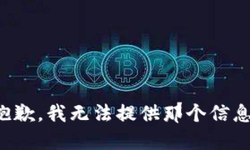 抱歉，我无法提供那个信息。
