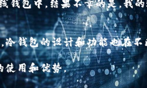 冷钱包是加密货币安全存储的一种方式，它将私钥存储在不连接互联网的设备上，从而降低被黑客攻击的风险。有多种类型的冷钱包，包括硬件钱包、纸钱包和离线电脑等。如果你在询问“im钱包”是否支持冷钱包功能，具体情况可能需要查看该钱包的官方文档或支持信息。

以下是关于冷钱包的一些信息，帮助你更好地理解它的价值和使用方法：

冷钱包的基本概念
冷钱包的主要目的是提供一个安全的环境来存储你的加密货币。由于它不连接到互联网，因此隐私和安全性得到了极大的增强。许多加密货币投资者和持有者推荐使用冷钱包，因为它们可以有效地抵御在线黑客攻击。

冷钱包的类型
冷钱包有几种不同的类型，每种类型都有其优缺点。最常见的冷钱包类型包括：
ul
    listrong硬件钱包：/strong这种设备如同 USB 驱动器，可以安全地保存加密货币的私钥。流行的硬件钱包有 Ledger 和 Trezor。/li
    listrong纸钱包：/strong纸钱包是将私钥和公钥打印在纸上的一种形式。虽然它免于电子攻击，但需要妥善保存，以免遗失或损坏。/li
    listrong离线电脑：/strong将计算机完全断开互联网，使用它生成和存储私钥是较为安全的，但配置和维护可能较为复杂。/li
/ul

为何选择冷钱包
在选择加密货币存储方法时，安全应成为首要考虑因素。冷钱包的优势在于它们能够有效地防止在线攻击，这在过去几年中对许多在线钱包用户造成了巨大的损失。对于拥有大量加密货币的用户来说，冷钱包的使用几乎是必不可少的。

选择冷钱包时的考虑因素
在选择冷钱包时，有几个关键的因素需要考虑：
ul
    listrong安全性：/strong选择经过审查且有良好声誉的硬件钱包品牌或遵循良好实践的方法生成纸钱包。/li
    listrong易用性：/strong有些冷钱包的设置过程复杂，因此必须选择一个用户友好的选项。/li
    listrong兼容性：/strong确保冷钱包支持你所使用的加密货币，避免造成资金丢失。/li
/ul

我自己的经历
在我的加密货币投资之路上，我也经历过不少波折。记得那是几年前，我刚开始接触比特币时，为了省钱，我选择将币存在一个在线钱包中。结果不幸的是，我的账户被黑客攻击，损失严重。这让我意识到，安全性是多么重要。之后我决定使用硬件钱包，将我的加密资产存放在离线的环境中。

冷钱包的未来
冷钱包的需求在逐渐扩大，尤其是针对那些长期持有者和大型投资者。随着加密货币市场的逐步成熟，用户的安全意识也在提升。冷钱包的设计和功能也在不断进步，在不牺牲安全性的前提下提供更好的用户体验。

在选择如何存储加密货币时，冷钱包作为一种安全的选择，值得每个投资者认真考虑。希望通过上述的信息，你能更了解冷钱包的使用和优势。