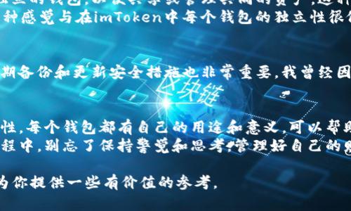 在imToken中，你可以创建多个钱包。具体数量没有固定的上限，但由于实际使用体验和管理便利性，建议根据自己的需求进行合理设置。以下是关于imToken钱包的一些重要信息，帮助你更好地理解和管理你的资产。

### 什么是imToken？
imToken是一个非常受欢迎的数字货币钱包，支持多种主流区块链资产，包括以太坊及其代币、比特币等。它不仅仅是一个储存数字货币的工具，还提供了去中心化交易所（DEX）功能、DeFi应用的访问，以及NFT的管理等。imToken努力为用户提供安全、简单且高效的数字资产管理体验。

### 如何创建多个钱包？
在imToken中创建多个钱包非常简单。下面是创建多个钱包的步骤：
ol
    li打开imToken应用，进入主界面。/li
    li点击右上角的“钱包”按钮。/li
    li选择“创建新钱包”。/li
    li按照指示设置钱包名称和密码，并备份助记词。/li
    li重复以上步骤你可以创建更多钱包。/li
/ol
这一过程十分直观，用户友好的界面使得每一个新手用户都能轻松上手。我记得我第一次使用imToken时，就是在这样轻松的氛围中创建了我的第一个钱包，心里充满了期待与兴奋。

### 每个钱包的管理和用途
拥有多个钱包可以帮助你更好地管理资产。例如，你可以为不同类型的资产创建不同的钱包，或者为家庭成员、朋友设置独立的钱包，以便共享或管理共同的资产。这种做法可避免在一个钱包内混合资产，从而提高安全性和清晰度。
我小时候就对“管理”的概念有着朦胧的理解，比如会把糖果分装在不同的小盒子里，以免混在一起丢失每一种的味道。这种感觉与在imToken中每个钱包的独立性很像，清晰且有秩序。

### 安全性与备份
创建多个钱包后，安全性成了必须考虑的因素。建议每个钱包都要确保有独立的助记词和密码，严禁将它们混用。此外，定期备份和更新安全措施也非常重要。我曾经因为忽视了这一点，而损失了一些小额资产，这提醒了我安全管理的必要性。

### 总结及个人感悟
在数字货币的世界里，管理钱包是非常重要的。在imToken中建立多个钱包不仅能提高你的资产管理效率，还能增强安全性。每个钱包都有自己的用途和意义，可以帮助你更好地组织和保护你的数字资产。我认为，随着区块链技术的发展和普及，未来的数字货币管理会越来越灵活和多样。
希望每一位使用imToken的朋友，都能找到适合自己的管理方法，享受这个全新的金融世界带来的便利与乐趣。在这个过程中，别忘了保持警觉和思考，管理好自己的财富，让我们一起迎接区块链时代的美好未来！

通过以上几个部分的内容，相信你对imToken的钱包功能和管理有了更加深入的了解，同时也希望我的经历和看法能够为你提供一些有价值的参考。