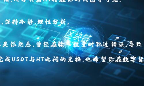 要将USDT兑换为HT（火币Token），可以通过一些步骤和交易所进行操作。以下是一个详细的指南，帮助你了解如何进行这一兑换。

1. 选择交易所
首先，你需要选择一个支持USDT和HT交易的加密货币交易所。火币（Huobi）是其中一个知名的例子。你可以在该平台上通过USDT兑换HT。从多个平台选择时，要考虑交易手续费、平台的安全性以及用户的评价。

2. 注册账户
如果你之前没有在选择的交易所注册账户，首先需要进行注册。通常情况下，注册流程包括提供邮箱或手机号，设置密码并进行身份验证。这一步是确保你的账户安全和资金安全的重要环节。

3. 入金USDT
成功注册后，你需要将USDT充值到你的交易所账户。你可以在钱包中选择“充值”，然后按照指示生成地址并将USDT转账到这个地址。确认转账后，等待网络确认，一般需要几分钟到几个小时不等。

4. 进行交易
当你的USDT到账后，进入交易市场，选择USDT/HT交易对。在交易页面中，你可以输入你想要兑换的USDT数量，系统会自动计算出可以获得的HT数量，并显示当前的市场价格。有时候，市场变化很大，可能会影响兑换比例，要注意实时信息。

5. 确认订单
在输入兑换数量后，点击确认订单。再次检查你所填写的信息，确保无误。提交订单后，系统将自动处理交易，交易完成后，你会在账户中看到转换后的HT余额。

6. 提取HT（可选）
如果你需要将HT提取到你的个人钱包中，可以选择“提币”功能，填写提币地址、提币数量，并注意提取的最低限额和相关费用。确认后，提交申请，几分钟后HT将在你的钱包中可见。

7. 风险提示
在进行数字货币兑换时，一定要注意市场风险和安全风险。尽量避免在价格波动剧烈时进行大额交易，以及不要轻易相信网络上的投资建议，保持冷静，理性分析。

总结
通过以上步骤，你就可以顺利将USDT兑换为HT。在这个过程中，我的个人经验是，初次使用交易所时一定要谨慎。刚开始我对交易平台操作不是很熟悉，曾经在输入数量时犯过错误，导致了交换失败。所以，养成细致核对每一步的习惯是非常必要的。此外，了解行情动态和基础知识，能够帮助你在加密货币市场中更加游刃有余。

当然，尽管新手刚入门可能会觉得有些复杂，但随着对加密货币交易的逐渐了解，这些流程会变得越来越简单。希望这个指南能帮助你顺利完成USDT与HT之间的兑换，也希望你在数字货币的世界中找到属于自己的投资机会和乐趣。

如果你还有其他问题或者想要进一步了解加密货币相关知识，欢迎继续提问。