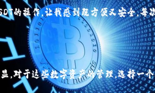 TP钱包（TokenPocket）是一款支持多种区块链资产的数字钱包，用户可以在其中管理和交易多种加密货币，包括USDT（Tether）。USDT是一种广泛使用的稳定币，旨在与美元汇率保持1:1的比例，因此在加密货币交易和投资中，USDT被广泛应用。

### TP钱包支持USDT的特性

1. 多链支持
TP钱包支持多个公共链上的USDT，包括以太坊（ERC20）、比特币（OMNI）和波场（TRC20）等。用户可以根据自己的需求选择不同类型的USDT，并进行存储和交易。

2. 便捷的交易功能
用户可以通过TP钱包轻松地进行USDT的转账和接收，操作界面友好，适合新手和资深用户。同时，钱包内置去中心化交易所（DEX），使得用户能够以更低的费用进行代币交换。

3. 安全性和隐私性
TP钱包注重用户的安全性，通过多重加密和私钥保护用户的资产，确保USDT的安全存储。此外，钱包不存储用户的私钥，增强了隐私保护。

4. 售卖和兑换
在TP钱包中，用户可以直接通过法币兑换USDT，支持多种支付方式，方便用户在需要时快速获得稳定币。

### 如何在TP钱包中使用USDT

1. 下载和安装TP钱包
首先，用户需要在应用商店或者TP钱包的官方网站下载并安装TP钱包应用。安装完成后，进行钱包的初始化设置，创造一个安全的密码。

2. 创建或导入钱包
新用户可以选择创建新的钱包，老用户则可以导入已有的钱包。确保保存好助记词，这是保护资产的重要信息。

3. 添加USDT资产
在TP钱包中，用户可以通过点击“资产”页面，选择添加USDT（根据具体链选择类型）来将其纳入管理。一旦添加，用户就可以查看USDT的余额和交易记录。

4. USDT的转账
用户可以在钱包中选择USDT，输入收款地址和转账金额，确认后完成转账过程。TP钱包的手续费相对较低，转账也非常迅速。

5. 交易和投资
通过TP钱包的内置DEX，用户可以直接将USDT换成其他加密货币，或者将其用于参与去中心化金融（DeFi）产品的收益农场。这为用户提供了更多的收益机会。

### 个人看法与经历

我第一次接触数字货币是在2017年，当时也对USDT这样的稳定币很感兴趣。作为一名大学生，我正经历着经济压力，对投资和财务管理的理解相对较浅。在那个时候，USDT给了我一个可以相对稳定的投资机会。我记得我用小额的闲钱购买了USDT，并通过一些加密货币交易平台进行交易，体验到了金融市场的快速变动。

随着时间的推移，我逐渐明白了稳定币的实用价值。USDT不仅仅是一种交易媒介，它更是应对市场波动的重要工具。如今，在TP钱包中进行USDT的操作，让我感到既方便又安全，每次交易都能及时看到转账的进度，心理上也更为踏实。

### 结语

总结
TP钱包为用户提供了一个安全、便捷的环境来管理USDT，支持多种链上的转账和交易。随着加密市场的不断发展，USDT的实用价值也愈加凸显。对于这些数字资产的管理，选择一个合适的钱包显得尤为重要。希望我的分享能为你在TP钱包中使用USDT提供一些实用的参考。