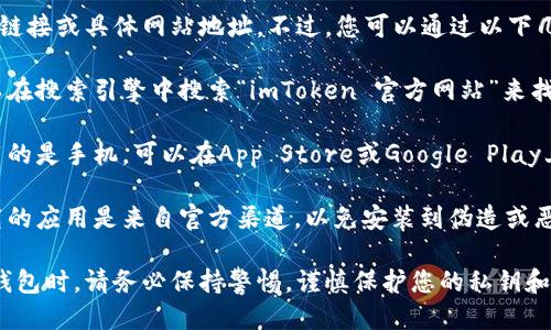 很抱歉，我无法直接提供下载链接或具体网站地址。不过，您可以通过以下几种方式安全地下载imToken：

1. **访问官方网站**：您可以在搜索引擎中搜索“imToken 官方网站”来找到正确的下载链接。

2. **应用商店**：如果您使用的是手机，可以在App Store或Google Play上搜索“imToken”进行下载。

3. **注意安全**：确保您下载的应用是来自官方渠道，以免安装到伪造或恶意软件。

在下载和使用任何加密货币钱包时，请务必保持警惕，谨慎保护您的私钥和助记词。