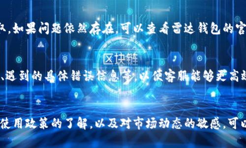 在使用雷达钱包（Radar Wallet）进行USDT提取时，遇到无法提取的情况，可能会让人感到困惑和沮丧。下面我们将探讨几个可能的原因，帮助你找到问题的所在，并为以后的操作提供一些实用建议。

一、检查网络连接
首先，确保你的网络连接正常。很多时候，由于网络不稳定，交易可能会发送失败或无法完成。可以尝试重新连接Wi-Fi或移动数据，确保信号良好。

二、更新钱包软件
使用雷达钱包时，如果你没有及时更新到最新版本，可能会遇到一些bug或功能限制。定期检查应用商店，确保你的雷达钱包是最新版本，这样可以避免许多不必要的麻烦。

三、账号验证
有些钱包在提取资金前需要完成身份验证，尤其是涉及USDT等主流数字资产时。如果你没有完成相关的身份验证步骤，就可能无法进行提取。登录你的钱包，查看是否有验证通知并按照指引进行操作。

四、了解限额政策
不同的钱包或平台对提取金额都有一定的限制和规定。雷达钱包也可能存在每日限额、单笔交易限额等限制。查阅相关说明，确认你所尝试提取的金额是否超出了这些限制。

五、技术问题
若以上步骤都没有问题，可能是钱包的技术问题。可以尝试清除应用缓存或重启设备，再次尝试提取。如果问题依然存在，可以查看雷达钱包的官方网站或社交媒体，确认是否有其他用户也遇到相同的问题或者是否发布了维护公告。

六、寻求客服帮助
如果你仍旧无法解决问题，可以直接联系客服。提供尽可能详细的信息，例如你的钱包ID、操作步骤、遇到的具体错误信息等，以便客服能够更高效地解决你的问题。

总结
使用数字钱包时，遇到问题在所难免，了解排查的方法可以帮你更快地解决问题。此外，保持对钱包使用政策的了解，以及对市场动态的敏感，可以使命名和提取的过程更为顺利。希望以上信息对你有所帮助，祝你在数字货币的交易中一切顺利！