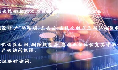 要在imToken中删除钱包，您可以按照以下步骤进行操作：

### 第一步：打开imToken应用
首先，确保您已经在手机上下载并安装了imToken应用。然后，打开应用并登录到您的账户。

### 第二步：选择要删除的钱包
在应用的主页，您将看到自己创建或导入的钱包列表。找到您想要删除的钱包，点击进入该钱包的页面。

### 第三步：进入钱包设置
在钱包页面的右上角，通常会有一个设置图标（齿轮形状）。点击该图标进入钱包设置页面。

### 第四步：删除钱包
在设置页面中，您会找到一个“删除钱包”或“删除账户”的选项。点击后，系统会提示您确认删除操作。根据应用的提示，确认您希望删除该钱包。

### 注意事项
- 删除钱包前，请确保您已经备份了钱包的助记词或私钥。删除钱包后，您将无法再恢复其中的资产。
- 一旦确认删除，您将失去对该钱包内所有资产的访问权限。

希望这些步骤能帮到您！如果还有其他问题，欢迎随时询问。