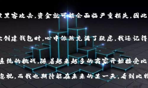 比特币钱包账户可以被理解为一个存储和管理比特币的数字账户。以下是关于比特币钱包账户的详细介绍。

什么是比特币钱包账户？
比特币钱包账户是一个可以用来接收、存储和发送比特币的数字工具。比特币本质上是一种去中心化的数字货币，它的交易记录被保存在区块链上，而钱包账户则充当用户和区块链之间的桥梁。

比特币钱包的类型
比特币钱包主要分为两大类：冷钱包和热钱包。冷钱包可以看作是离线存储，比较安全，而热钱包则是在线的，经常与网络连接，方便进行交易但相对安全性较低。

如何创建比特币钱包账户？
创建比特币钱包账户相对简单，用户可以选择使用各种平台和应用程序。例如，Blockchain.info、Coinbase或是本地客户端钱包，如Bitcoin Core。创建钱包后，用户会得到一个私钥和一个公钥，公钥可以用来接收比特币，而私钥则是保护这些比特币的重要信息，千万不能泄露。

比特币钱包的使用
比特币钱包的实际操作也十分简单。用户只需要知道别人钱包的地址（类似于电子邮件地址），就可以向其发送比特币。同时，用户也可以通过扫描二维码的方式进行发送和接收。这种便利性使得比特币的使用在全球范围内越来越普及。

安全性与注意事项
虽然比特币钱包提供了一定的便利，不过安全性仍然是一个值得关注的问题。由于比特币交易的不可逆性，一旦发生误操作或者钱包被黑客攻击，资金就可能会面临严重损失。因此，确保钱包的安全性，包括使用强密码、启用双重认证等，是每个比特币用户都必须重视的。

我与比特币钱包的初次接触
回顾我第一时间接触比特币钱包的经历，我还是记得那时的兴奋和好奇。尽管了解了很多关于区块链和加密货币的知识，但当我第一次创建钱包时，心中依然充满了疑虑。我还记得自己在设置强密码时，居然思考了很久，生怕错过了什么重要的步骤。这个过程虽然简单，但却让我感受到了一种全新的金融自由体验。

文化相关性与未来展望
比特币钱包不仅仅是一种技术工具，背后还蕴藏着更深层次的文化和经济意义。它代表了金融自由、去中心化的理想，以及对传统银行系统的挑战。随着越来越多的商家开始接受比特币支付，未来它有可能改变我们对货币和财富的定义。

通过以上内容，我们可以看到比特币钱包账户在当今数字经济中的重要作用。无论是作为投资工具，还是作为价值传递手段，它都不可忽视。而我也期待能在未来的某一天，看到比特币更加普及，成为人们日常生活的一部分。