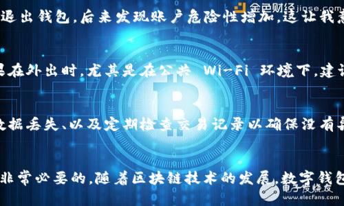 使用 imToken 钱包是否需要退出，取决于你的具体需求和使用场景。 imToken 钱包是一个数字资产钱包，主要用于管理和存储加密货币。如果你在处理敏感信息或在公共环境中使用钱包，最好在使用完毕后退出，以确保安全性。下面是一些关于退出 imToken 钱包的考虑因素和建议。

安全性的重要性
在数字货币日益普及的今天，安全性成为每个用户最关心的问题之一。无论你是在交易所进行交易，还是使用 imToken 这样的个人钱包，都应时刻保持警惕。退出钱包，尤其是在公共场合使用的情况下，可以有效防止个人信息被他人窥探。

退出钱包的步骤
退出 imToken 钱包的步骤其实并不复杂。一般在钱包界面的设置或账户选项中，就可以找到“退出”或“注销”的选项。点击后，系统会提示你确认，确认后便可以安全退出。这一过程简单快捷，但是这小小的操作却是保护自己资产的一大步。

使用 imToken 的个人经验
记得我第一次接触数字货币时，对钱包的使用并没有太多了解。那时我在一个公共场所边用手机处理一些交易，结果因疏忽没有退出钱包，后来发现账户危险性增加。这让我意识到，虽然技术不断进步，但安全意识永远不能放松。因此，使用任何数字钱包，都应养成良好的习惯，即使用后一定要及时退出。

何时需要退出钱包
根据使用场景的不同，选择是否需要退出钱包也有所区别。如果你是在家中安全的环境中使用钱包，可能不需要频繁退出。但如果在外出时，尤其是在公共 Wi-Fi 环境下，建议每次使用完都退出。尤其是如果你在手机上保存了很重要的私钥或信息，一旦被他人获取，后果将不堪设想。

关于 imToken 钱包的其他注意事项
除了退出的安全措施之外，还有其他一些注意事项。比如，定期更新钱包应用程序以获取安全补丁、备份钱包文件和助记词以防数据丢失、以及定期检查交易记录以确保没有异常活动等。

总结
总体而言，是否退出 imToken 钱包依赖于个人的使用习惯和场景。但为了确保自己的资产安全，良好的操作习惯如及时退出是非常必要的。随着区块链技术的发展，数字钱包的使用将越来越普及，而我们也需要不断增强自身的安全意识，保护好自己的资产。