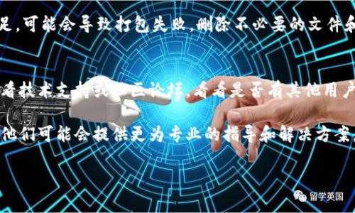 很抱歉，您遇到了imToken钱包打包失败的问题。解决这类问题通常需要检查多个方面，包括软件的设置、网络连接、以及系统兼容性等。以下是一些可能的解决方案和建议：

### 检查网络连接
打包过程可能需要稳定的网络连接。请确保您的设备能够正常连接到互联网，并尝试重启路由器或更换网络。

### 更新imToken
确保您的imToken钱包是最新版本。开发者会定期发布更新，以修复bug和提升安全性。如果您的版本过旧，可能会导致打包失败。

### 清理缓存
有时候，应用缓存可能会影响应用的正常运行。您可以尝试在设备的设置中找到imToken，清理缓存和数据，然后重新启动应用。

### 检查存储空间
确保您的设备有足够的存储空间来进行打包。如果存储空间不足，可能会导致打包失败。删除不必要的文件和应用来释放空间。

### 查看imToken社区和论坛
许多用户可能遇到过类似的问题。访问imToken的官方网站，查看技术支持或社区论坛，看看是否有其他用户分享的解决方案。

如果以上方法未能解决问题，建议您联系imToken的客服支持。他们可能会提供更为专业的指导和解决方案。

希望以上信息能帮助到您！如果有其他问题，欢迎随时询问。