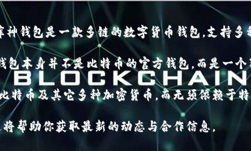 截至目前的知识更新（2023年10月），库神钱包（Coinomi）并未与比特币（Bitcoin）进行任何具体的合作。库神钱包是一款多链的数字货币钱包，支持多种加密货币，包括比特币。这款钱包的主要功能是为用户提供安全的存储、转账和管理多种数字资产的服务。

库神钱包在全球范围内受到很多用户的喜爱，它的界面友好，同时提供了强大的隐私保护功能。然而，库神钱包本身并不是比特币的官方钱包，而是一个独立的第三方钱包。比特币网络是开放的，任何人都可以构建与其兼容的钱包和应用。

不过，库神钱包与比特币的关系在于其可以支持比特币的存储和交易。用户在库神钱包中可以便捷地管理比特币及其它多种加密货币，而无须依赖于特定的比特币钱包软件。

如果你想了解更多关于库神钱包或比特币的信息，可以查看有关加密货币的官方社区、论坛或相关文献，这将帮助你获取最新的动态与合作信息。