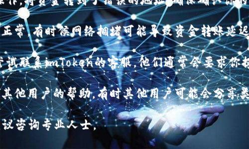 很抱歉，你遇到了imToken钱包的问题。如果你认为钱包中的资金消失了，建议你首先检查以下几个方面：

1. **确认转账状态**：查看你的钱包交易记录，确认是否有未确认的交易或可能的错误转账。

2. **检查新的地址**：有时候，用户可能误操作，将资金转到了错误的地址。确保确认你的接收地址无误。

3. **确认网络状态**：检查区块链网络是否正常。有时候网络拥堵可能导致资金转账延迟。

4. **联系客服**：如果确认资金确实消失，尝试联系imToken的客服。他们通常会要求你提供交易哈希或相关信息来帮助你找到资金。

5. **社区支持**：在社交媒体或论坛上寻求其他用户的帮助，有时其他用户可能会分享类似的经历和解决方案。

希望能够帮助你找回资金！如果仍有疑问，建议咨询专业人士。