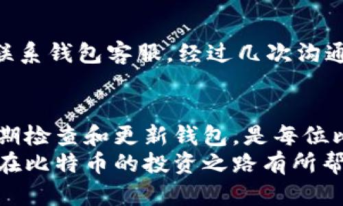 如何解决比特币钱包未更新问题，确保安全与方便

比特币, 钱包, 更新/guanjianci

引言：比特币与钱包的关系
比特币作为一种数字货币，自诞生以来就吸引了无数人的关注。它的去中心化特性和匿名性，使得许多人在投资和交易时选择使用比特币。而比特币钱包，则是存储和管理比特币的重要工具。然而，随着市场的不断变化和技术的发展，许多用户在使用钱包时会遇到一个问题——钱包未更新。
在面对这一问题时，许多人可能会感到困惑，甚至是焦虑。毕竟，比特币的安全性和可用性直接关系到我们的资产安全。因此，了解比特币钱包未更新的原因，以及如何有效地解决这个问题，是每位用户都应该掌握的技能。

为何钱包会出现未更新的情况？
首先，我们需要知道，比特币钱包是一种软件，它需要定期更新以确保能够适应网络的变化。以下是一些常见的原因，导致钱包未更新：
ul
    li网络连接问题：如果您的网络连接不稳定，钱包可能无法连接到比特币网络，从而无法接收更新。/li
    li软件问题：一些钱包软件可能因为bug或者自身的问题，在更新时出现错误。/li
    li操作不当：很多用户因为对钱包的操作不熟悉，可能错过了更新的提示。/li
/ul

我小时候对比特币的初印象
回想起我小时候，当时对网络上的一切充满好奇。当时我并不知道比特币的存在，但对数字货币的概念已经开始感到好奇。那时候，我的父亲常常在计算机前忙碌，而我则在一旁观察，常常感觉这个数字世界是那么遥不可及。兴之所至，我开始学习如何操作各种软件，也许这些经历为我后来的比特币投资打下了基础。然而，真正接触比特币钱包时，我却出现了一些小问题，尤其是在更新方面。

如何解决比特币钱包未更新的问题
面对比特币钱包未更新的情况，了解解决方案是至关重要的。以下是一些实用的步骤：

h41. 检查网络连接/h4
确保您的网络连接正常。尝试重新连接Wi-Fi，或者在不同的网络环境下尝试更新钱包。有时候简单的网络重启就可以解决问题。

h42. 重启钱包软件/h4
许多时候，重新启动钱包软件可以解决自动更新的问题。就像我们使用手机时，有时软件卡住了，重启后就恢复了正常。

h43. 查看更新日志/h4
访问钱包官方网站或应用商城，查看是否有新的版本发布和更新日志。了解更新的内容，确保您使用的版本是最新的。

h44. 手动更新钱包/h4
如果自动更新失败，您可以尝试手动下载最新版本并安装。有时候，手动干预会比自动更新更为有效。

安全性与风险防范
在谈及比特币钱包未更新的问题时，安全性是一个不容忽视的方面。我们需要确保更新的版本没有安全漏洞，从而保护我们的资产。以下是一些安全性防范的建议：
ul
    li始终从官方网站下载钱包软件，避免从第三方网站获取可疑的软件。/li
    li定期备份您的钱包数据，以防止出现不可逆的损失。/li
    li启用双重身份验证功能，进一步增强您的账户安全性。/li
/ul

个人故事：我的比特币投资之旅
在我的比特币投资之旅中，有过很多波折。有一次，我的比特币钱包出现了未更新的情况，直接导致我错过了一次重要的交易。当时，我整个人都焦急不已，仿佛鱼儿脱离了水。我急忙联系钱包客服，经过几次沟通后，他们才帮助我解决了问题。那次经验让我深刻认识到，更新钱包的重要性。经历过这一次，我开始定期检查更新，并在发生问题时第一个想到的就是网络连接和软件问题。

结语：保持更新，永远是智慧之选
比特币钱包未更新的问题看似简单，但实际上背后蕴藏着许多投资安全的隐患。通过学习并应用文中提到的方法，我们能够有效地解决这一问题，确保我们的数字资产安全。因此，定期检查和更新钱包，是每位比特币投资者都应该养成的习惯。
你或许和我一样，对比特币的世界充满了好奇但又带着些许的无奈。但是只要保持学习和探索的态度，在这个波动不断的市场中，我们总能找到平衡，掌握主动权。希望我的分享对你在比特币的投资之路有所帮助，一起争取让数字财富随之增长！