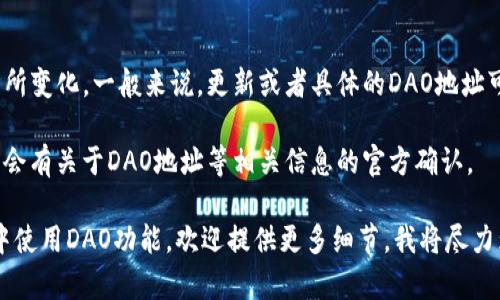 imToken钱包的DAO地址可能会随着平台的更新和治理结构的调整而有所变化。一般来说，更新或者具体的DAO地址可以在imToken的官方网站或者其官方社交媒体渠道获取到最新的信息。

为了确保安全和准确，建议访问imToken官方的文档或者支持页面，那里会有关于DAO地址等相关信息的官方确认。

如果你需要某个特定代币的DAO相关内容，或者想了解如何在imToken中使用DAO功能，欢迎提供更多细节，我将尽力为你提供相关信息。