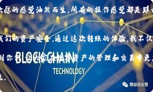 如何将imToken钱包里的资产转移到交易平台：一步步实用指南
imToken, 交易平台, 数字资产转移/guanjianci

前言
在数字货币的浪潮中，越来越多的人开始接触和使用区块链技术。而imToken作为一个非常流行的数字钱包，为用户提供了便捷的资产管理体验。随着越来越多的用户选择将虚拟资产转移到交易平台上进行交易，掌握如何将imToken钱包里的资产转移到交易平台显得尤为重要。今天，我将为大家详细介绍这一过程，并分享个人提现的经历和感悟。

第一步：准备工作
在进行资产转移之前，首先要确保你已经拥有一个可以信任的交易平台账号，如币安、火币或OKEx等。同时，确认你的imToken钱包已经成功安装并完成注册。在此之前，我也经历过很多次这样的操作，最开始的时候，心中都有些忐忑，生怕操作不当导致资产损失。不过，只要仔细按照步骤来，一切都会很顺利。

第二步：获取交易平台的入金地址
接下来，我们需要在所选交易平台上找到你的入金地址。一般来说，你可以在平台首页找到“充值”或“入金”这样的选项。以币安为例，选择你打算充值的数字货币，例如以太坊（ETH），然后点击“充值”按钮。平台会提供一个独特的钱包地址，确保这个地址是正确的，没有任何遗漏。

我记得第一次在币安操作时，看着那一串复杂的字符串，我的心里其实是有些畏惧的，生怕记错或者复制出错。为了确保万无一失，我习惯性地将地址复制下来，粘贴到一个安全的文本文件中，这样在后续操作时就非常方便了。

第三步：转出资产
回到imToken钱包，选择你要转出的资产，点击“转账”按钮。在弹出的界面中，将之前复制好的交易平台入金地址粘贴到对应的地址栏中。随后，输入你想转出的数量，确保你有足够的余额来支付转账所需的网络手续费。

在这个阶段，我会再次确认输入的信息。特别是钱包地址，因为一旦输入错误，资产将会丢失，无法找回。我还记得有一次，为了迅速转账，我心里想着“赶紧转出去”，结果不小心多填了一个数字，最终导致资金无法到账，损失了不少时间和精力。经过那次经历，我深刻认识到在进行数字资产转移时，一定要保持冷静和耐心。

第四步：确认交易
在你输入好所有信息后，imToken会要求你确认转账细节，再次检查地址、金额和手续费。确保一切都没问题后，点击“确认”或“发送”按钮。此时，你可能会需要输入密码或进行生物识别，以增强账户的安全性。

第五步：等待确认
完成转账后，你需要等待区块链网络的确认。这个过程可能需要几分钟，有时候也可能会长达十几分钟，具体取决于网络的拥堵情况。在等待确认的过程中，我总是会百般期待，频繁刷新交易记录。就像在等待一封期待已久的信件到来，心中总是充满了期待与紧张。

第六步：确认到账
一旦区块链确认交易成功，你就可以回到交易平台确认资金是否到账。一般来说，到账的过程会相对较快，一般在几分钟内就能看到自己的资产。此时，欣慰的感觉油然而生，所有的操作感觉都是那么值得。

总结与反思
将imToken钱包资产转移到交易平台看似简单，实际上却包含了一系列的细节与注意事项。每一步都需要小心翼翼，确保信息的准确性，这样才能保障我们的资产安全。通过这次转账的体验，我不仅提升了自己的操作能力，也更加深刻地理解了数字资产管理的重要性。 

在这个快速发展的区块链世界中，尽管会面临许多不确定性，但只要我们能够掌握基本操作，就一定能够在这条道路上走得更远。希望这篇指南能帮助到你们，让大家在数字资产的管理和交易中更加得心应手！ 

同时，感谢大家阅读我的分享，希望每个人在数字资产的旅程中都能够收获满满，取得成功！如果有任何疑问，欢迎随时在评论区留言，我们一起讨论交流。