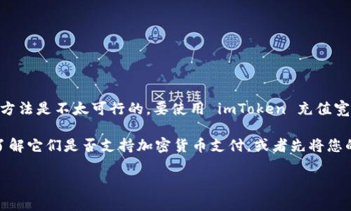 因为 imToken 钱包并不直接支持充值宽带服务，所以通过 imToken 钱包直接进行宽带充值的方法是不太可行的。要使用 imToken 充值宽带，您可能需要先将加密货币转换为法币，然后用法币进行宽带支付。

如果您有关于 imToken 钱包的充值和使用方面的问题，可以考虑寻找相关的网络服务提供商，了解它们是否支持加密货币支付，或者先将您的数字资产转入可以进行宽带充值的支付平台。请根据您所在的地区和提供的具体服务进行操作。

如果您有任何疑问或需要更具体的指导，请告知，我很乐意协助！