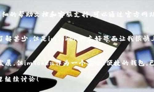 ImToken是一款非常流行的数字货币钱包，允许用户安全地存储和管理他们的加密资产。关于“imToken钱包哪里”的问题，通常涉及到多个方面，包括如何下载、使用和获取帮助。下面我将详细介绍这些内容。

1. 下载imToken钱包
imToken钱包可以通过其官方网站或各大应用商店下载。无论你是使用Android还是iOS系统，都可以轻松找到适合你设备的版本。在官网上下载可以确保你获得最新和最安全的版本。如果你使用应用商店，建议选择官方的应用，避免下载到一些不明来源的应用程序。

2. 注册与设置
下载完毕后，你需要进行注册和设置。首先打开imToken应用，按照提示进行创建钱包。在创建钱包的过程中，应用会生成一个助记词，这个助记词非常重要，它是你找回钱包的唯一凭据。一旦生成，要妥善保管，切勿泄露给他人。

3. 使用imToken钱包
设置完成后，你可以开始使用imToken钱包来接收、存储和转账数字资产。你可以通过扫描他人的二维码快速收款，或者将自己的二维码分享给他人进行转账。imToken支持多种加密货币，并且界面友好，易于操作，适合新手。

4. 安全性与隐私保护
在使用任何数字钱包时，安全性都是一个非常重要的话题。imToken钱包提供了一系列安全保护措施，包括私钥本地存储、密码保护、指纹识别等功能。用户要注意定期更新密码，并警惕钓鱼网站或假冒应用。

5. 常见问题与解决方案
在使用imToken钱包的过程中，用户可能会遇到一些常见问题，如无法接收转账、助记词丢失等。针对这些问题，imToken提供了详细的帮助文档和客服支持，可以通过官方网站获取更进一步的指导。是否寻求社区帮助也是一个不错的选择，很多用户在使用中积累了丰富的经验，可以分享给你。

6. 个人经历与感悟
回想我第一次使用加密货币时，心中充满了好奇与不安。那时候刚好趁着朋友的推荐下载了imToken，尽管我对加密货币的世界了解甚少。但是imToken的友好界面让我很快上手。我记得第一次转账的时候，看着屏幕上显示的“交易完成”，我有种莫名的成就感，仿佛自己进入了一个全新的世界。

7. 结语
总的来说，imToken钱包是一个非常实用的工具，可以满足用户在管理数字资产过程中的基本需求。虽然数字货币行业仍在不断发展，但imToken作为一个安全、便捷的钱包，已经为无数用户提供了帮助。希望每位用户都能在这个崭新的金融领域中找到适合自己的方式，享受数字货币带来的便捷与乐趣。

以上是关于“imToken钱包”的一个简要介绍，希望能帮助到对这款钱包感兴趣的用户。如果还有其他问题或具体的使用需求，欢迎继续讨论！