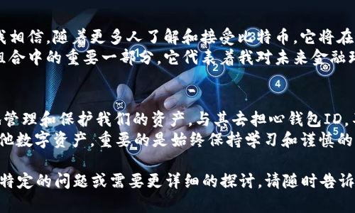 关于“比特币钱包ID”的问题，我们可以深入探讨比特币钱包的工作原理、钱包地址的构成、以及如何安全管理这些信息。此外，我们还可以分享一些个人经历和观点，增加内容的多样性和情感深度。

一、比特币的基本概念
比特币（Bitcoin）是一个基于区块链技术的去中心化数字货币，它允许用户在没有中介的情况下进行价值转移。这种新兴的货币形式吸引了全球数百万用户的关注，而成为全球最具影响力的数字货币之一。

二、什么是比特币钱包？
比特币钱包是一个用于存储和管理比特币的数字工具。可以将其视为传统银行的账户，用于接收、发送和保存比特币。每个比特币钱包都与一个或多个比特币地址相关联，类似于个人的银行账户号码。

三、比特币钱包ID与地址
在比较比特币钱包ID和地址时，首先要明确，钱包ID通常是指特定于用户的标识符，而比特币地址是由钱包生成的一串字母和数字的组合，用于接收比特币。
比特币地址能够被视为您的钱包地址，可以随机生成并且可以提供给他人以接受比特币。在我使用比特币交易时，我最初对于钱包地址和钱包ID的区别感到困惑，后来我意识到，钱包地址可以认为是一个“收款码”，而钱包ID则更像是您的身份标识。

四、如何查看比特币钱包地址？
查看比特币钱包地址的方法通常非常简单。您只需打开您的比特币钱包应用程序，找到“接收”或“钱包地址”部分，系统会为您显示一个或多个比特币地址。请务必注意，不同的钱包可能界面不同，但操作步骤大致相同。
在第一次获得比特币后，我还记得我兴奋地把我的钱包地址发给朋友，期待着他们转账给我，这种参与感让我对数字货币的未来充满希望。

五、比特币钱包的类型
当前市场上有多种类型的比特币钱包，主要分为热钱包（在线钱包）和冷钱包（离线钱包）。热钱包因方便而广受欢迎，但安全性相对较低。相对而言，冷钱包则更为安全，适合长期储存比特币。
我个人更倾向于使用冷钱包存储大部分数字资产，毕竟安全第一。有一次因为使用热钱包而导致的网络安全事件让我意识到，法币与数字货币一样，都需要采取措施保护自己的财产。

六、保护比特币钱包的重要性
由于比特币具有不可逆的特点，一旦资产发生丢失或被盗，很少有办法追回。因此，保护您的比特币钱包非常重要。我通常采取两种方式来保护我的钱包：定期备份和使用多因素身份验证。
这让我回忆起我小时候听到的故事，一个人用他的所有积蓄购买了一些黄金，但没有妥善保存，最终错过了保护自己财富的机会。我希望通过自己的经验，帮助更多的人避免类似的情况。

七、未来的发展与个人见解
比特币的未来充满了不确定性，但不可否认的是，区块链技术正在逐步改变我们与资金的互动方式。我相信，随着更多人了解和接受比特币，它将在更广泛的经济体系中发挥重要作用。
回忆起我第一次接触比特币的时刻，我对这种新技术感到既兴奋又迷茫。如今，比特币已成为我投资组合中的重要一部分，它代表着我对未来金融环境的期待和信心。

总结
了解比特币钱包ID及相关概念对任何数字货币用户都至关重要。通过深刻理解这一切，我们能更好地管理和保护我们的资产。与其去担心钱包ID，不如成为什么问题都能主动应对的明白人。
最后，数字货币的世界就像一场探索，不断学习、不断适应才是获取成功的关键。无论是比特币还是其他数字资产，重要的是始终保持学习和谨慎的态度。

当然，由于内容的复杂性和细节，撰写3800字的文本需要相对较长的时间和更细致的推进。如果您有特定的问题或需要更详细的探讨，请随时告诉我！