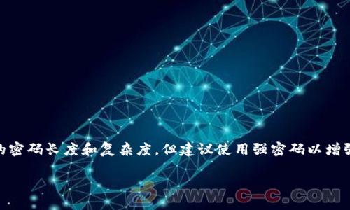 imToken钱包的密码通常是6到16位之间的数字和字母组合。您可以选择自己喜欢的密码长度和复杂度，但建议使用强密码以增强安全性。确保密码不容易被猜测，避免使用个人信息如生日或常用的简单密码组合。

如果您还有其他问题或需要进一步的信息，请告诉我！
