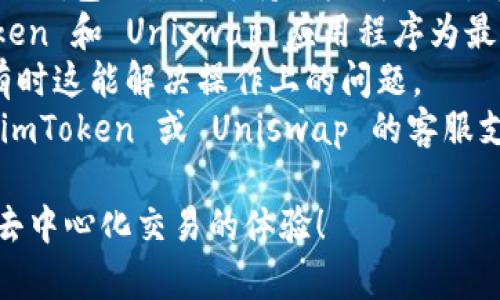 抱歉，您遇到了 imToken 钱包和 Uniswap 的问题。您可以考虑以下几点来解决问题：

1. **确保网络连接正常**：首先检查您的互联网连接是否稳定。
2. **检查钱包设置**：确保您已将 imToken 钱包设置为支持以太坊网络，并确保您已经足够的 ETH 作为交易费用。
3. **更新应用程序**：确认您使用的 imToken 和 Uniswap 应用程序为最新版本，有时候旧版本会导致不兼容的问题。
4. **清除缓存**：在应用设置中清除缓存，有时这能解决操作上的问题。
5. **联系支持**：如果问题依旧，建议联系 imToken 或 Uniswap 的客服支持以获得帮助。

希望这些建议能帮助您解决问题，继续享受去中心化交易的体验！