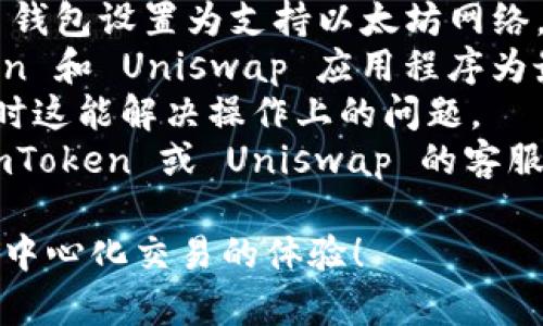 抱歉，您遇到了 imToken 钱包和 Uniswap 的问题。您可以考虑以下几点来解决问题：

1. **确保网络连接正常**：首先检查您的互联网连接是否稳定。
2. **检查钱包设置**：确保您已将 imToken 钱包设置为支持以太坊网络，并确保您已经足够的 ETH 作为交易费用。
3. **更新应用程序**：确认您使用的 imToken 和 Uniswap 应用程序为最新版本，有时候旧版本会导致不兼容的问题。
4. **清除缓存**：在应用设置中清除缓存，有时这能解决操作上的问题。
5. **联系支持**：如果问题依旧，建议联系 imToken 或 Uniswap 的客服支持以获得帮助。

希望这些建议能帮助您解决问题，继续享受去中心化交易的体验！