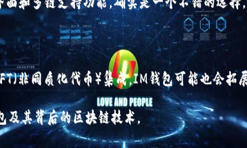 IM钱包（IM Wallet）是一款加密数字货币钱包，通常是为管理和存储加密货币而设计的。它支持多种数字资产的存储和交易，包括比特币（Bitcoin）、以太坊（Ethereum）、以及其他许多基于区块链的代币。这类钱包通常提供了用户友好的界面以及安全功能，以保障用户的资产安全。

IM钱包所使用的链条取决于具体支持哪种加密货币。许多钱包都会支持以太坊及其生态系统中的代币，这主要基于以太坊的ERC-20标准。此外，一些钱包也可能支持其他区块链，如波场（Tron）、EOS、Binance Smart Chain等。

总的来讲，IM钱包的“链条”是指其所支持的区块链网络。用户在使用钱包进行交易时，实际上是在与相应的区块链网络进行交互，从而实现数字资产的存储和传输。

### 主要特点

1. **多链支持**：IM钱包通常支持多种区块链，可以存储多种类型的加密货币。
2. **安全性**：大多数IM钱包都采用较高的安全标准，包括私钥的加密存储和备份功能。
3. **用户友好**：界面设计通常非常直观，适合新手和经验丰富的用户。

### 使用体验

在我第一次使用IM钱包的时候，我感到非常兴奋，因为那时加密货币正处于一个快速发展的时代。我创建了我的账户，按照提示一步步操作，感觉像是在开启一场新的冒险。钱包的界面清晰明了，连我这种对技术不太熟悉的人也能很快上手。

### 个人观点

在我看来，随着越来越多人进入加密货币的世界，选择一个好的数字货币钱包显得尤为重要。IM钱包以其用户友好的界面和多链支持功能，确实是一个不错的选择。然而，用户在选择时还是要考虑到安全性和自身需求，不能盲目跟风。

### 未来展望

随着区块链技术的不断发展，钱包的功能也在不断更新。许多新的服务和功能正在出现，比如去中心化金融（DeFi）和NFT（非同质化代币）集成。IM钱包可能也会拓展更多的功能来满足用户的需求。我期待看到这种钱包应用在实际生活中的更多案例。

总结来说，IM钱包作为一款多功能的加密货币钱包，适合各种类型的用户。希望这篇文章能够帮助你更好地了解IM钱包及其背后的区块链技术。