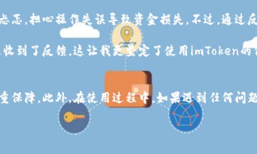 要了解如何在imToken钱包中进行出款操作，我们可以从几个方面来探讨这个话题，包括出款的基本步骤、注意事项，以及使用imToken钱包的一些个人体验和建议。

一、什么是imToken钱包？
imToken是一款专注于数字资产管理的手机钱包，它支持以太坊、比特币和其他多种区块链资产。随着加密货币市场的逐渐升温，imToken凭借其简洁友好的用户界面和强大的安全性，吸引了很多用户。作为一个数字钱包，imToken不仅可以存储加密货币，还支持一系列的功能，比如DApp浏览、代币交换等。

二、如何进行出款操作？
出款，通常是指将你的数字货币转出到其他地址或平台。在imToken中，出款操作相对简单，以下是具体步骤：

ol
listrong打开钱包/strong/li
首先，打开imToken钱包应用，确保你已经成功登录。

listrong选择资产/strong/li
在主界面，找到你想要出款的数字货币，例如以太坊（ETH）。点击该资产，进入资产详情页。

listrong点击“转账”或“发送”按钮/strong/li
在资产详情页，找到“转账”或“发送”按钮。点击进入。

listrong输入接收地址/strong/li
在转账界面，你需要输入接收方的钱包地址。确保地址的正确性，错误的地址可能导致资金无法找回。

listrong输入金额/strong/li
接下来，输入你想要转出的金额。在这里需要注意的是，不同的网络和代币可能会有不同的最低转账金额。

listrong确认交易/strong/li
确认以上信息无误后，点击确认进行交易。此时，imToken会弹出一个交易确认窗口，你需要检查是否所有信息准确无误。

listrong等待网络确认/strong/li
交易发起后，需要等待区块链网络的确认。具体时间因网络状况而异，通常在几分钟到几个小时之间。
/ol

三、出款过程中的注意事项
尽管出款过程较为简单，但仍有几个关键点需要注意：

ul
listrong确认钱包地址/strong/li
在输入接收地址时，务必仔细核对。对比地址复制粘贴的方式可能导致错误。

listrong转账费用/strong/li
出款时，交易需要支付矿工费。矿工费的多少会直接影响你的交易成功时间。在高峰期时，可以选择适当提高费用以加快出款速度。

listrong保持软件更新/strong/li
建议定期更新imToken钱包应用，以确保你使用最新的功能和安全性。
/ul

四、个人经验分享
作为一名数字货币的爱好者，我在使用imToken钱包的过程中，感受到它操作的便捷和安全性。我记得初次出款时，心里还是有些忐忑，担心操作失误导致资金损失。不过，通过反复确认接收地址和转账金额，最终我设定的交易顺利完成，那种心里石头落地的感觉是无以言表的。

我还记得几个月前，一次急需支付的交易，我便选择了用imToken进行出款。虽然是一个相对较小的金额，但在我确认交易后，迅速收到了反馈。这让我更坚定了使用imToken的信心。对于那些仍在纠结选择哪个钱包的人，我毫不犹豫地推荐imToken。

五、总结
总的来说，imToken钱包的出款过程简单易用，适合各级用户。在体验方面，我感受到它的设计理念是为用户提供便利与安全的双重保障。此外，在使用过程中，如果遇到任何问题，都可以查阅其官方文档或者寻求社区用户的帮助。

希望这些信息能够帮助到你们，让更多人在加密货币的世界中获得愉快的体验！如果你还有其他问题，欢迎随时问我！