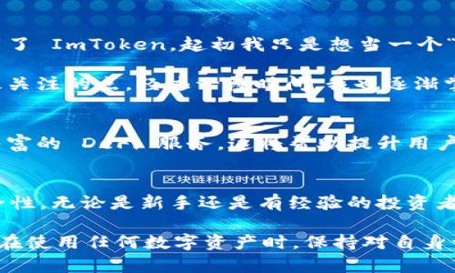 ImToken 是一个广受欢迎的数字货币钱包，但它并不是中心化钱包，而是去中心化钱包。具体来说，去中心化钱包的特点是用户对自己的私钥拥有完全的控制权，用户可以直接管理自己的资产，而不需要依赖第三方服务。以下是关于 ImToken 钱包的详细介绍。

### 什么是 ImToken 钱包？
ImToken 是一个支持多种加密货币的去中心化数字钱包，成立于 2016 年。它提供了用户友好的界面，支持以太坊及其所有基于 ERC-20 的代币，以及其他区块链上的数字资产。ImToken 还集成了 DApp 浏览器，使得用户可以直接在钱包中访问去中心化应用。

### 去中心化 vs. 中心化钱包
在讨论 ImToken 钱包的特性之前，了解去中心化钱包与中心化钱包之间的区别是很重要的。中心化钱包通常由第三方机构管理，用户需要将私钥交给这些机构进行保管。在这种情况下，用户丧失了对自己资产的完全控制权，而去中心化钱包则允许用户自主控制资金。

### ImToken 的特点
ImToken 作为去中心化钱包，有几个显著优势：
ul
listrong私钥控制：/strong用户的私钥存储在设备上，而不是服务器上，确保用户对自己资产的完全掌控。/li
listrong多链支持：/strong除了以太坊，ImToken 还支持比特币、EOS、TRON等多个公链资产。/li
listrong用户友好的界面：/strongImToken 提供了简洁易用的界面，适合新手用户。/li
listrongDApp 生态：/strong内置 DApp 浏览器，用户可以轻松访问去中心化应用。/li
/ul

### 使用 ImToken 的安全性
安全性是数字钱包用户最关心的问题之一。ImToken 采取多种措施保障用户的资产安全，包括：
ul
listrong离线私钥：/strongImToken 采用离线生成和管理私钥的方式，增加安全性。/li
listrong生物识别技术：/strong应用指纹和面部识别功能，提供多重身份验证。/li
listrong社区透明性：/strongImToken 通过社区管理和定期审计提高透明度，增强用户信任感。/li
/ul

### 个人使用经验
我第一次接触数字钱包是在几年前，那时我对区块链的概念并不十分了解，只知道它可以用于投资。在朋友的推荐下，我下载了 ImToken，起初我只是想当一个“观察者”。在使用过程中，我对其界面和功能的直观性印象深刻。通过几次简单的交易，我逐渐对数字货币产生了浓厚的兴趣。

回想起那个阶段，我感到非常兴奋且有些紧张。毕竟，管理自己的加密资产与传统银行账户有很大不同，隐私和安全成为我最关注的点。经过一段时间，我也逐渐掌握了如何保障我的账户安全，比如定期备份、使用强密码等。

### ImToken 的未来发展
随着区块链技术的发展，ImToken 也在不断更新迭代。未来，ImToken 可以考虑增加更多的功能，如跨链交易功能和更加丰富的 DeFi 服务，这将帮助提升用户体验，吸引更多用户加入。

### 结论
总的来说，ImToken 是一个值得信赖的去中心化数字钱包，对于想要控制自己资产的用户来说，它提供了极大的便利和安全性。无论是新手还是有经验的投资者，ImToken 都能满足他们的需求。如果你还没有尝试过这个钱包，不妨下载并体验一下，或许会有意想不到的收获。

通过上述的介绍，希望能帮助你更好地理解 ImToken 钱包的功能及其去中心化的特性，以及它在数字货币世界中的位置。在使用任何数字资产时，保持对自身资产的控制和保护是至关重要的。