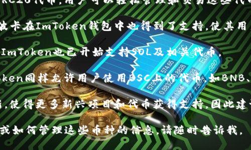 ImToken钱包是一种热门的数字货币钱包，主要用于存储、转账和管理多种加密货币。以下是ImToken支持的一些主要币种：

1. **以太坊（ETH）**：作为ImToken的核心支持币种之一，以太坊不仅用于价值转移，还广泛用于去中心化应用(DApp)和智能合约。

2. **比特币（BTC）**：作为第一个也是最有价值的加密货币，比特币是投资者和用户最常使用的数字资产，ImToken也支持比特币的存储和交易。

3. **USDT（泰达币）**：作为稳定币，USDT通常用于在市场上避险，ImToken支持多种网络上的USDT，如ERC20、TRC20等。

4. **其他ERC20代币**：ImToken支持大部分的ERC20代币，用户可以轻松管理和交易这些代币，包括但不限于LINK、UNI、MATIC等热门代币。

5. **波卡（DOT）**：作为跨链技术的重要参与者，波卡在ImToken钱包中也得到了支持，使其用户能够跟其他区块链进行互动。

6. **Solana（SOL）**：随着Solana平台日益流行，ImToken也已开始支持SOL及相关代币。

7. **Binance Smart Chain（BSC）代币**：ImToken同样允许用户使用BSC上的代币，如BNB、CAKE等。

随着加密货币市场的发展，ImToken钱包不断更新，使得更多新兴项目和代币获得支持，因此建议用户定期查看官方公告了解最新的支持币种。

如果您想了解更多关于ImToken钱包的使用方式或如何管理这些币种的信息，请随时告诉我。
