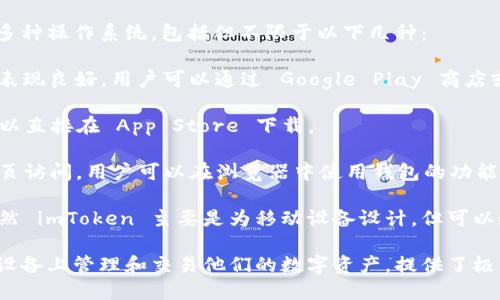 imToken 钱包是一款流行的数字资产钱包，广泛支持多种操作系统，包括但不限于以下几种：

1. **Android 系统**：imToken 在 Android 设备上表现良好，用户可以通过 Google Play 商店或 imToken 官方网站下载。

2. **iOS 系统**：imToken 也提供 iOS 版本，用户可以直接在 App Store 下载。

3. **Web 版本**：除了移动应用，imToken 还支持网页访问，用户可以在浏览器中使用钱包的功能。

4. **Windows 和 Mac（通过 DApp Browser）**：虽然 imToken 主要是为移动设备设计，但可以通过 DApp Browser 等功能在桌面环境中进行操作。

总之，imToken 钱包的多平台支持让用户可以在不同设备上管理和交易他们的数字资产，提供了极大的便利性和可及性。