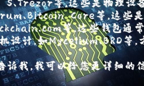 比特币钱包有许多不同的名称，常见的有：

1. **硬件钱包**：如Ledger Nano S、Trezor等，这些是物理设备，提供更高的安全性。
2. **软件钱包**：如Exodus、Electrum、Bitcoin Core等，这些是在电脑或手机上运行的应用。
3. **在线钱包**：如Coinbase、Blockchain.com等，这些钱包通常存储在云端，用户可通过网络访问。
4. **移动钱包**：这些钱包专为手机设计，如Mycelium、BRD等，方便日常交易。

如果您有特定的需求或类型，欢迎告诉我，我可以给您更详细的信息！