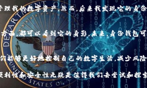 ImToken的身份钱包是指一种通过imToken钱包管理用户身份信息和数字资产的功能。这种钱包不仅仅是存储加密货币的工具，还集成了资产管理、身份验证和数字身份的相关功能。以下是对imToken身份钱包的详细解释。

什么是imToken身份钱包
imToken是一款广受欢迎的数字钱包，支持多种加密货币的存储和管理。身份钱包的概念是将用户的数字身份与他们的资产管理相结合，使得用户在进行区块链交易时，更加方便和安全。

身份钱包的核心功能
1. **资产管理**：用户可以在一个地方管理多种加密货币，查看余额、进行交易等。
2. **身份验证**：通过与区块链的连接，用户可以验证身份，减少欺诈和身份盗用的风险。
3. **去中心化**：身份钱包强调用户数据的控制权，确保用户不受集中化平台的影响。
4. **隐私保护**：用户的身份信息可以选择性地分享，增强隐私安全。

为什么选择imToken身份钱包
随着区块链技术的发展，数字身份逐渐成为一个重要的话题。传统的身份管理方式存在许多问题，如隐私泄露、信息篡改等。而imToken身份钱包通过去中心化的方式，帮助用户更好地管理自己的身份，让用户在数字世界中拥有更大的自主权和控制力。

我的个人体验
作为一名加密货币的爱好者，我最初接触imToken是在一次朋友的推荐中。当我第一次使用这个钱包时，是为了管理我的数字资产。然而，后来我发现它的身份管理功能更加吸引我。在这个数字化迅速发展的时代，我意识到拥有一个安全、去中心化的身份钱包是多么重要。

身份钱包的未来趋势
随着区块链技术的不断进步，身份钱包将会有更多的应用场景。比如在数字身份认证、在线投票、医疗记录管理等方面，都可以看到它的身影。未来，身份钱包可能成为每个人数字生活中不可或缺的一部分。

总结
总之，imToken身份钱包不仅是一个存储数字资产的工具，更是一个保护和管理用户身份的创新方式。通过它，我们能够更好地控制自己的数字生活，减少风险，享受更便捷、安全的区块链体验。

以上是对imToken身份钱包的概述及个人观点，当然，每个人对这种新兴技术的看法可能有所不同，但其带来的便利性和安全性无疑是值得我们去尝试和探索的领域。