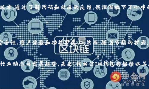 IM钱包是一个以数字货币为基础的电子钱包，主要用于存储、管理和交易各种加密货币。开源则意味着它的源代码是公开的，任何人都可以查看、使用和修改。这一特性让IM钱包在安全性、透明性和社区合作上具有独特优势。

### IM钱包的开源特性

什么是开源钱包？
开源钱包即其源代码是公开的，开发者和用户可以通过查看代码了解其功能、安全性和漏洞。这一点对于用户而言非常重要，因为它增加了使用该钱包的安全感。以IM钱包为例，开源使得用户可以验证其安全性，确保没有恶意代码存在。

IM钱包的优势
IM钱包的开源特性为其带来了多重优势。首先，由于代码是透明的，任何人都可以参与到钱包的开发和维护中来。这鼓励了社区的参与，使得钱包可以快速修复漏洞和推出新功能。其次，开源项目通常有更强的社区支持，用户可以通过论坛和社交媒体获取帮助，分享使用经验。此外，用户也可以根据自身需求对钱包进行个性化的调整。

使用IM钱包的最佳实践
为了确保安全和提高使用体验，用户应当遵循一些最佳实践。首先，及时更新钱包版本，确保自己使用的是最新、最安全的版本。其次，使用强密码和双重身份验证来进一步提高账户安全。此外，用户还应定期备份钱包数据，避免因设备故障造成资产丢失。

个人体验与感悟
在我个人的经历中，我曾经对使用电子钱包持有怀疑态度。最初，我总是担心这些数字货币会在网络中被盗，直到我开始使用IM钱包的开源版本。通过了解代码和社区的反馈，我渐渐放下了心中的顾虑，开始尝试交易和管理我的加密资产。这使我意识到，开源带来的不仅是透明度，更是用户与开发者之间的信任关系。

### IM钱包的未来发展

行业趋势与挑战
数字货币行业正在迅速发展，IM钱包作为其中的重要一环，面临着日益增长的用户需求和市场竞争。开源钱包未来的发展趋势主要体现在安全性、用户体验和功能扩展上。然而，随着市场的扩大，IM钱包也必须警惕网络攻击和诈骗的风险，这对其开发团队提出了更高的要求。

总结
IM钱包的开源特性为用户提供了更高的安全性、透明性和社区支持。通过遵循最佳实践，用户可以有效管理自己的加密资产，同时也应关注行业动态与发展趋势。未来，我相信IM钱包将继续以其灵活性和用户友好性，在数字货币市场中扮演重要角色。我个人也期待着技术的进步，为我们的数字生活带来更多便利。

这一段落结构和内容旨在突出IM钱包开源的优势，同时融入个人经验与感悟，为读者提供更具吸引力和深度的阅读体验。