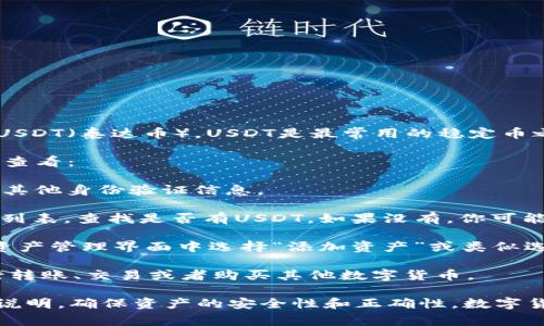 TP钱包是一个支持多种数字货币存储和交易的钱包，包括USDT（泰达币）。USDT是最常用的稳定币之一，它的价值通常与美元挂钩，适合用于交易和保存价值。

如果你已经在TP钱包中添加了USDT，你可以通过以下方式查看：

1. **打开TP钱包**: 启动TP钱包应用，并输入你的密码或其他身份验证信息。

2. **查看资产**: 在主界面，你应该能看到你的数字资产列表，查找是否有USDT。如果没有，你可能需要添加该资产。

3. **添加USDT**: 如果你的TP钱包中没有USDT，可以在资产管理界面中选择“添加资产”或类似选项，搜索USDT并添加它。

4. **交易与使用**: 在TP钱包中添加USDT后，你可以进行转账、交易或者购买其他数字货币。

如果你是刚开始使用数字钱包，建议仔细阅读相关的使用说明，确保资产的安全性和正确性。数字货币市场波动很大，管理好自己的钱包和资产非常重要。