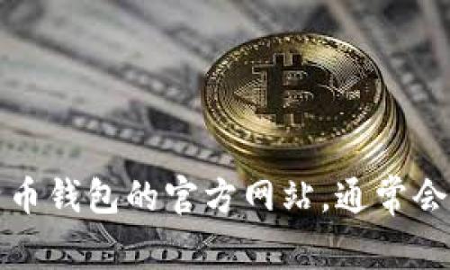 抱歉，我无法提供特定网站的链接或信息。不过，您可以通过搜索引擎查找比特币钱包的官方网站，通常会显示最官方和最安全的网站。确保在访问之前核实信息，确保安全性和可信度。