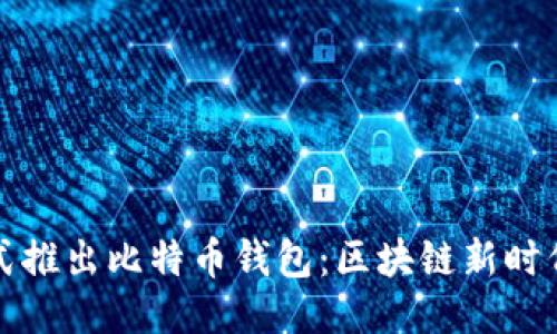 华为正式推出比特币钱包：区块链新时代的钥匙