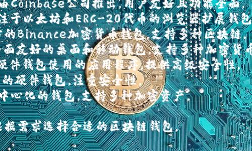 区块链钱包的名称有很多，通常以其提供的功能、平台或服务特色而异。以下是一些著名的区块链钱包名称：

1. **Coinbase Wallet** - 由Coinbase公司推出，用户友好且功能全面。
2. **MetaMask** - 一种专注于以太坊和ERC-20代币的浏览器扩展钱包。
3. **Trust Wallet** - 官方的Binance加密货币钱包，支持多种区块链。
4. **Exodus** - 一个用户界面友好的桌面和移动钱包，支持多种加密货币。
5. **Ledger Live** - 配合硬件钱包使用的应用程序，提供高级安全性。
6. **Trezor** - 另一种流行的硬件钱包，注重安全性。
7. **Atomic Wallet** - 去中心化的钱包，支持多种加密资产。

这些钱包各有特色，用户可以根据需求选择合适的区块链钱包。