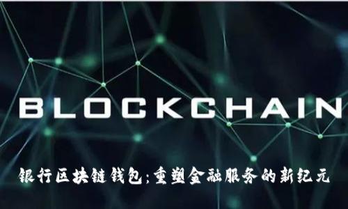 银行区块链钱包：重塑金融服务的新纪元